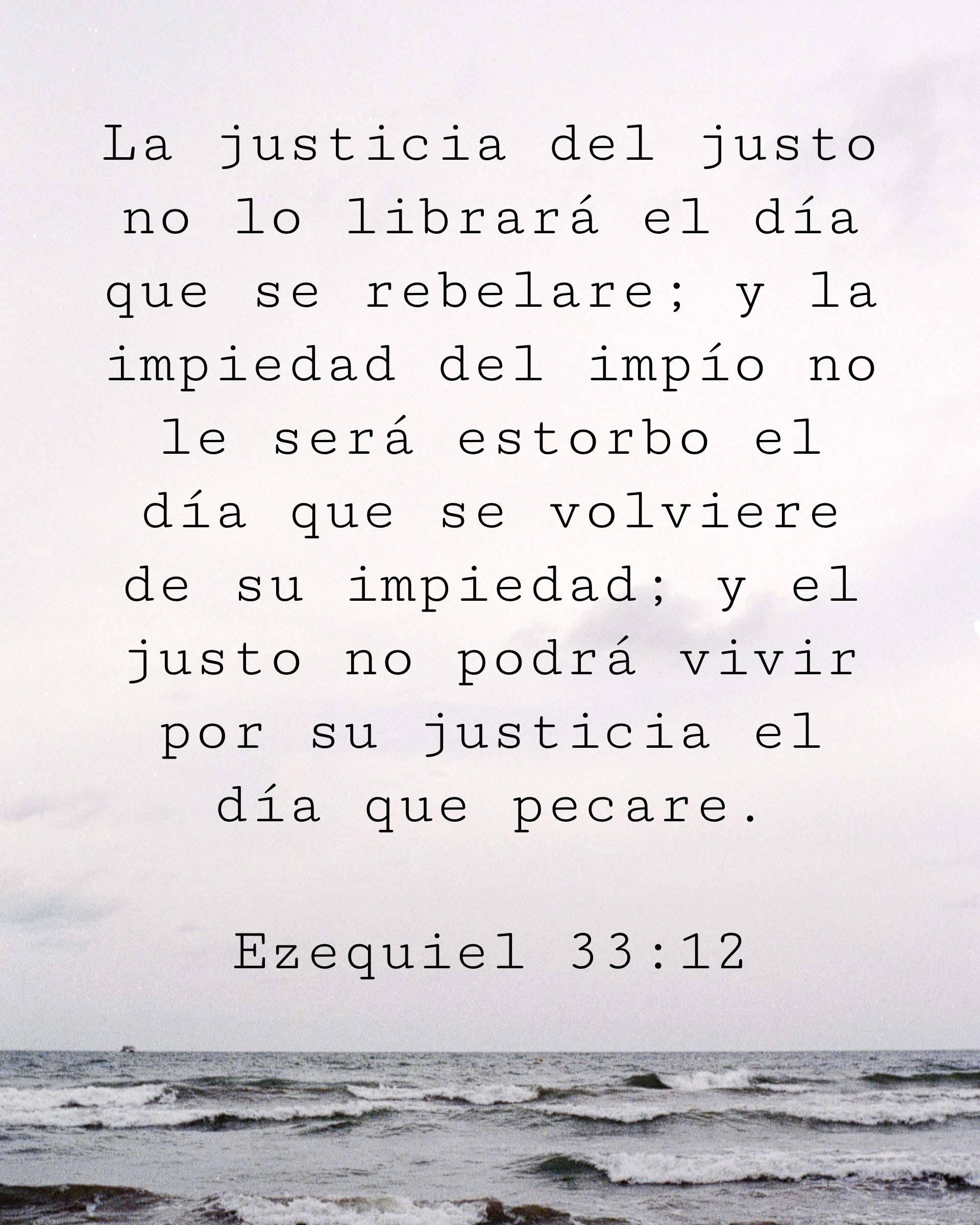 La justicia del justo no lo librará el día que se rebelare; y la impiedad del impío no le será estorbo el día que se volviere de su impiedad; y el justo no podrá vivir por su justicia el día que pecare.