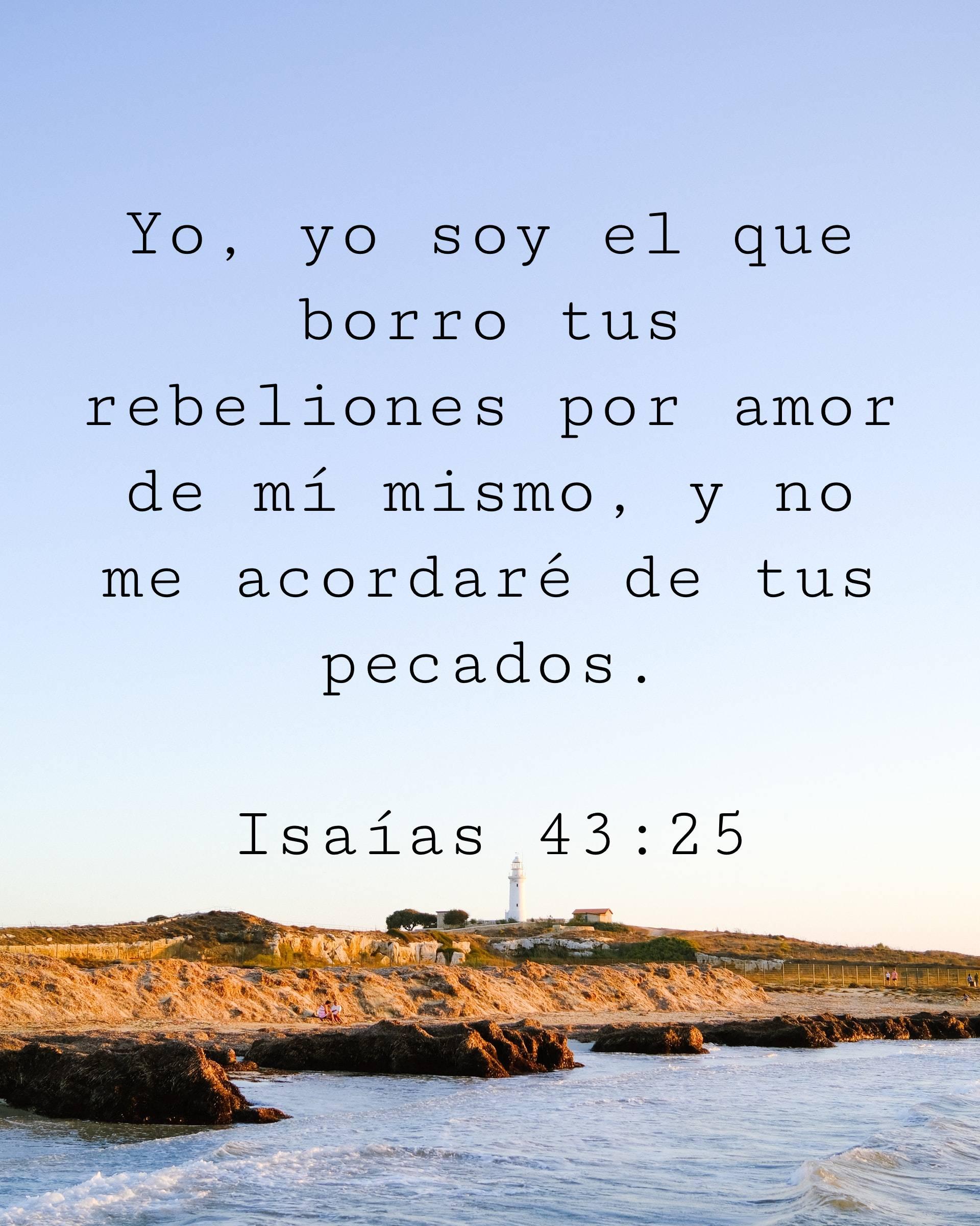 Yo, yo soy el que borro tus rebeliones por amor de mí mismo, y no me acordaré de tus pecados.