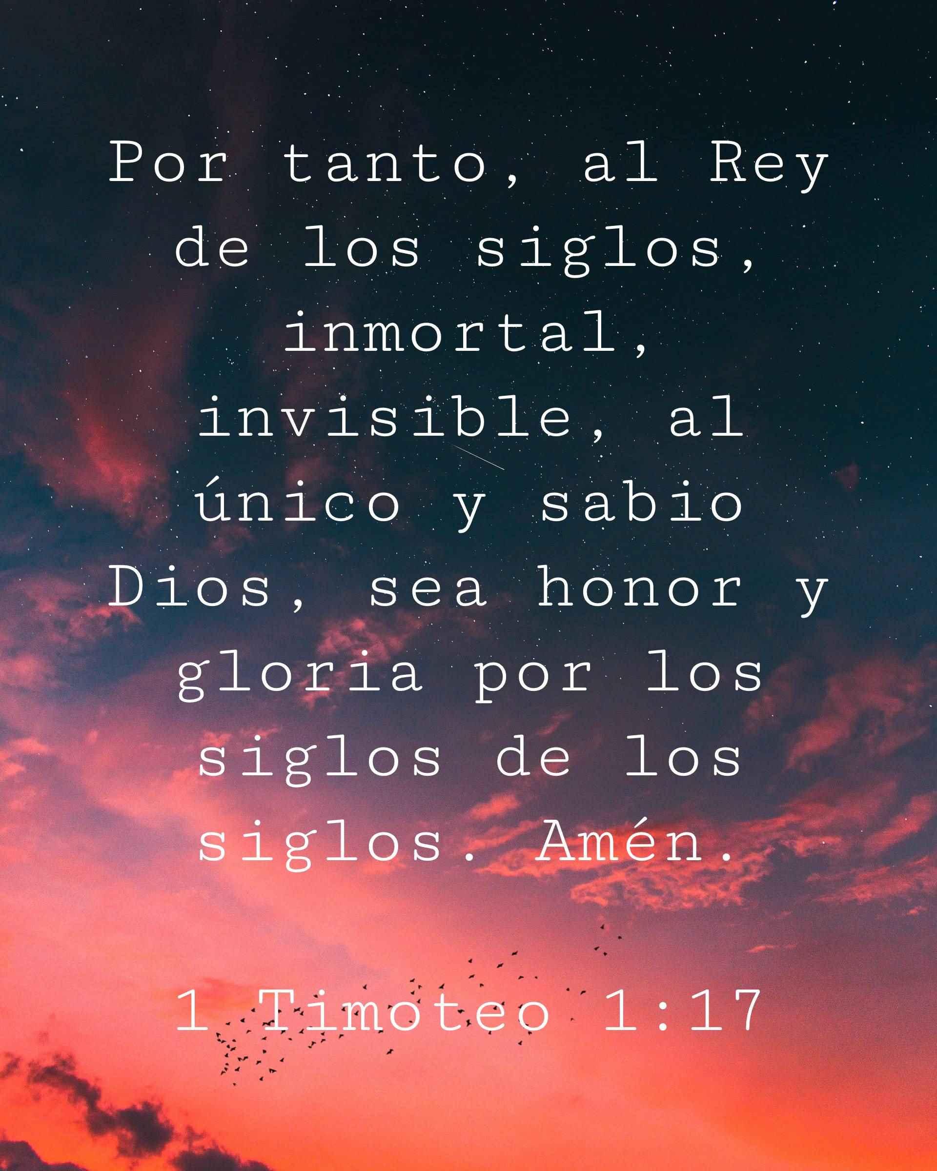 Por tanto, al Rey de los siglos, inmortal, invisible, al único y sabio Dios, sea honor y gloria por los siglos de los siglos. Amén.