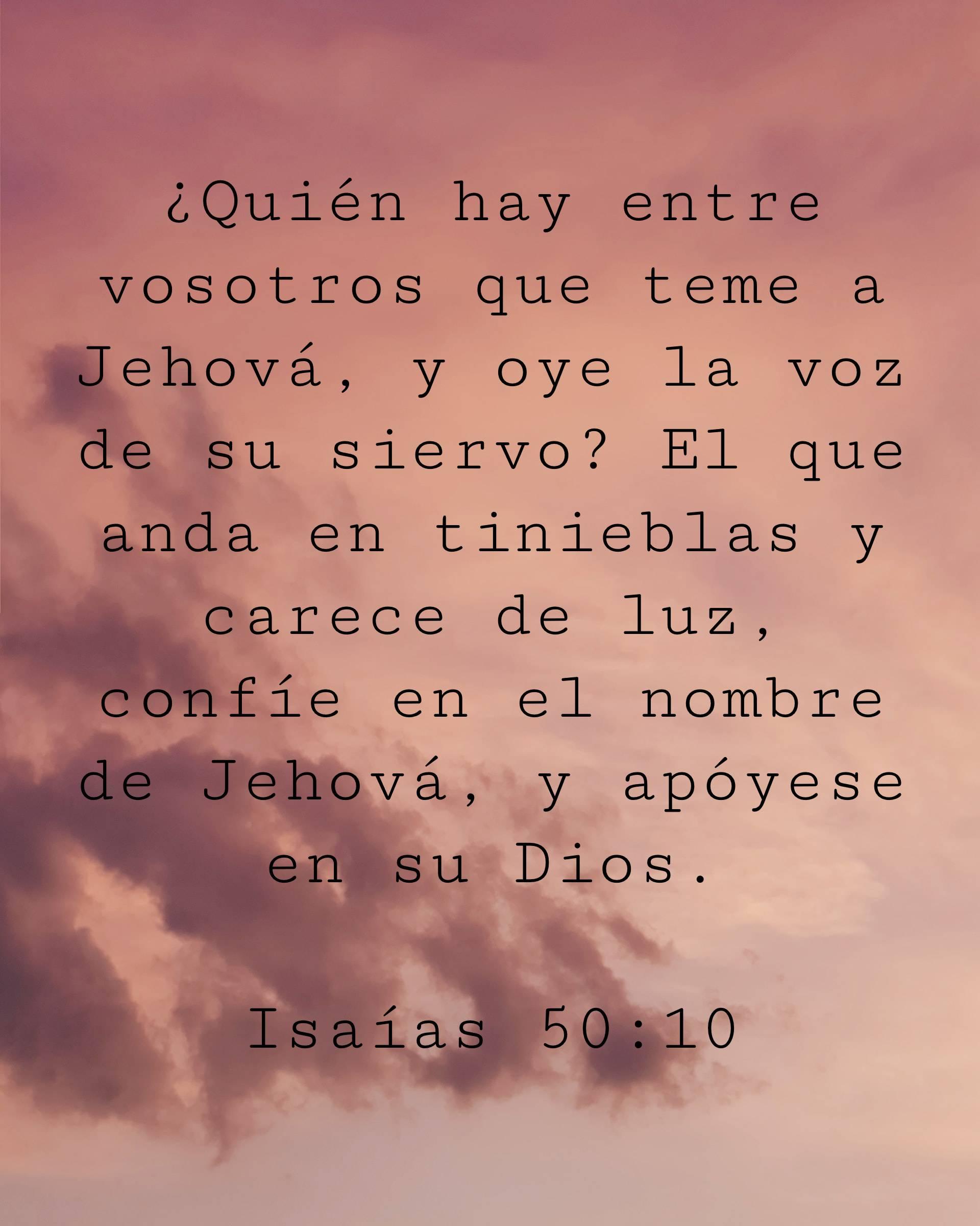 ¿Quién hay entre vosotros que teme a Jehová, y oye la voz de su siervo? El que anda en tinieblas y carece de luz, confíe en el nombre de Jehová, y apóyese en su Dios.
