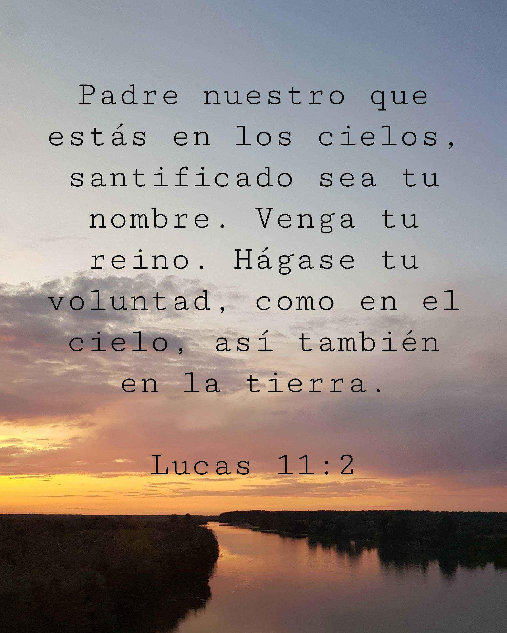 Padre nuestro que estás en los cielos, santificado sea tu nombre. Venga tu reino. Hágase tu voluntad, como en el cielo, así también en la tierra.