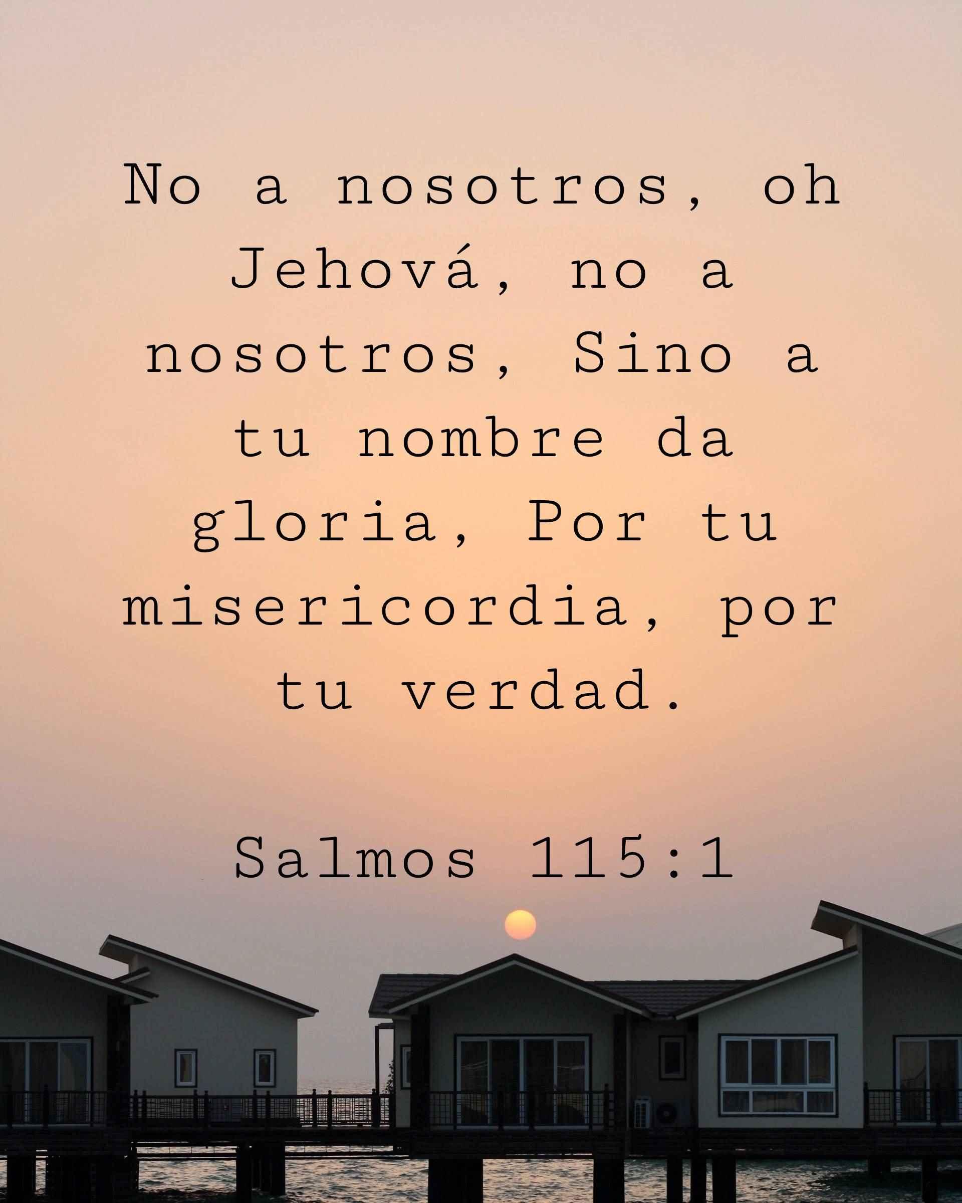 No a nosotros, oh Jehová, no a nosotros, Sino a tu nombre da gloria, Por tu misericordia, por tu verdad.