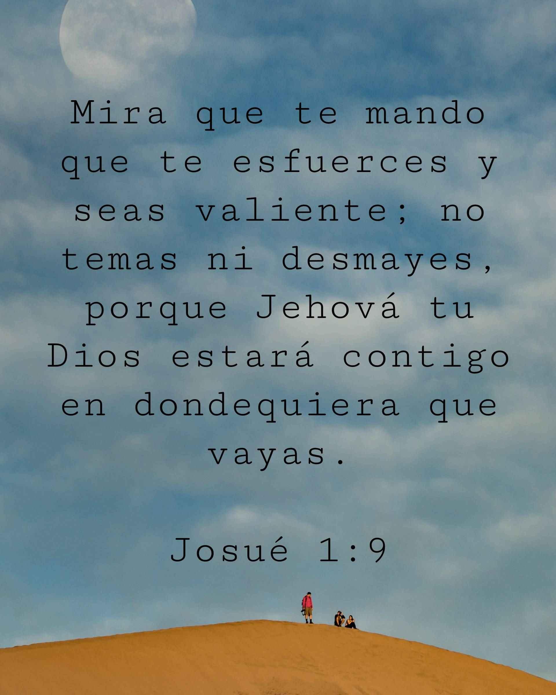 Mira que te mando que te esfuerces y seas valiente; no temas ni desmayes, porque Jehová tu Dios estará contigo en dondequiera que vayas.