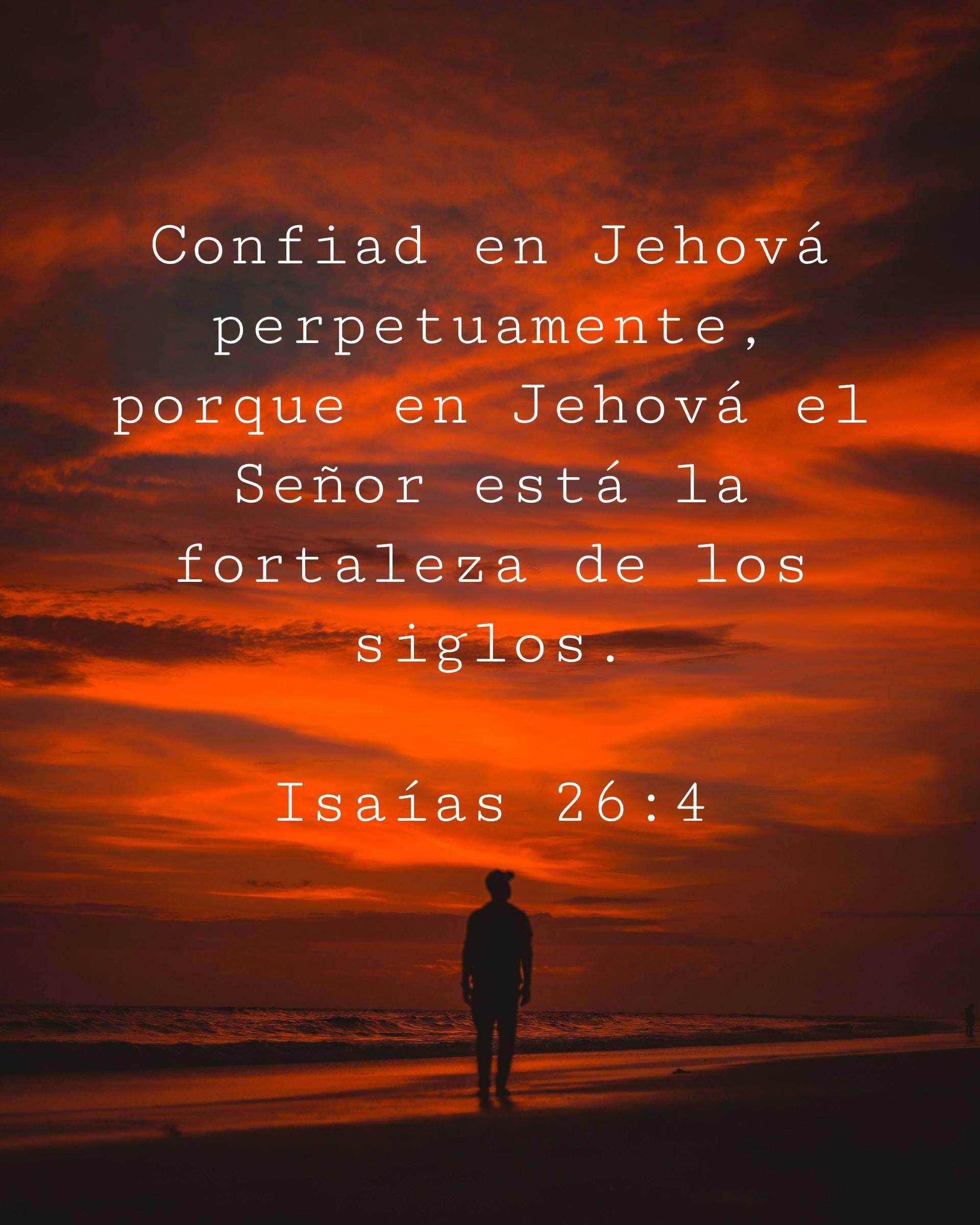 Confiad en Jehová perpetuamente, porque en Jehová el Señor está la fortaleza de los siglos.