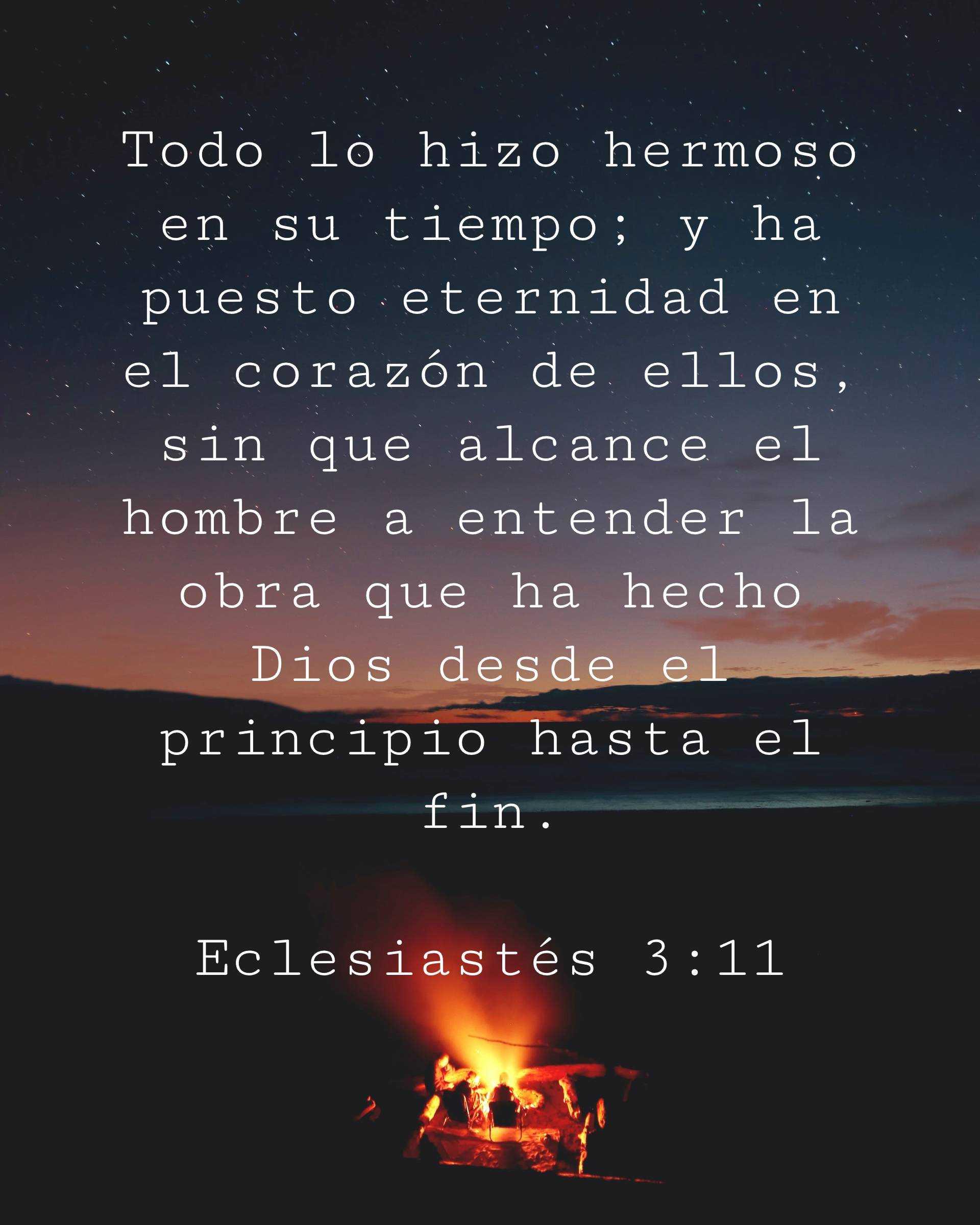 Todo lo hizo hermoso en su tiempo; y ha puesto eternidad en el corazón de ellos, sin que alcance el hombre a entender la obra que ha hecho Dios desde el principio hasta el fin.