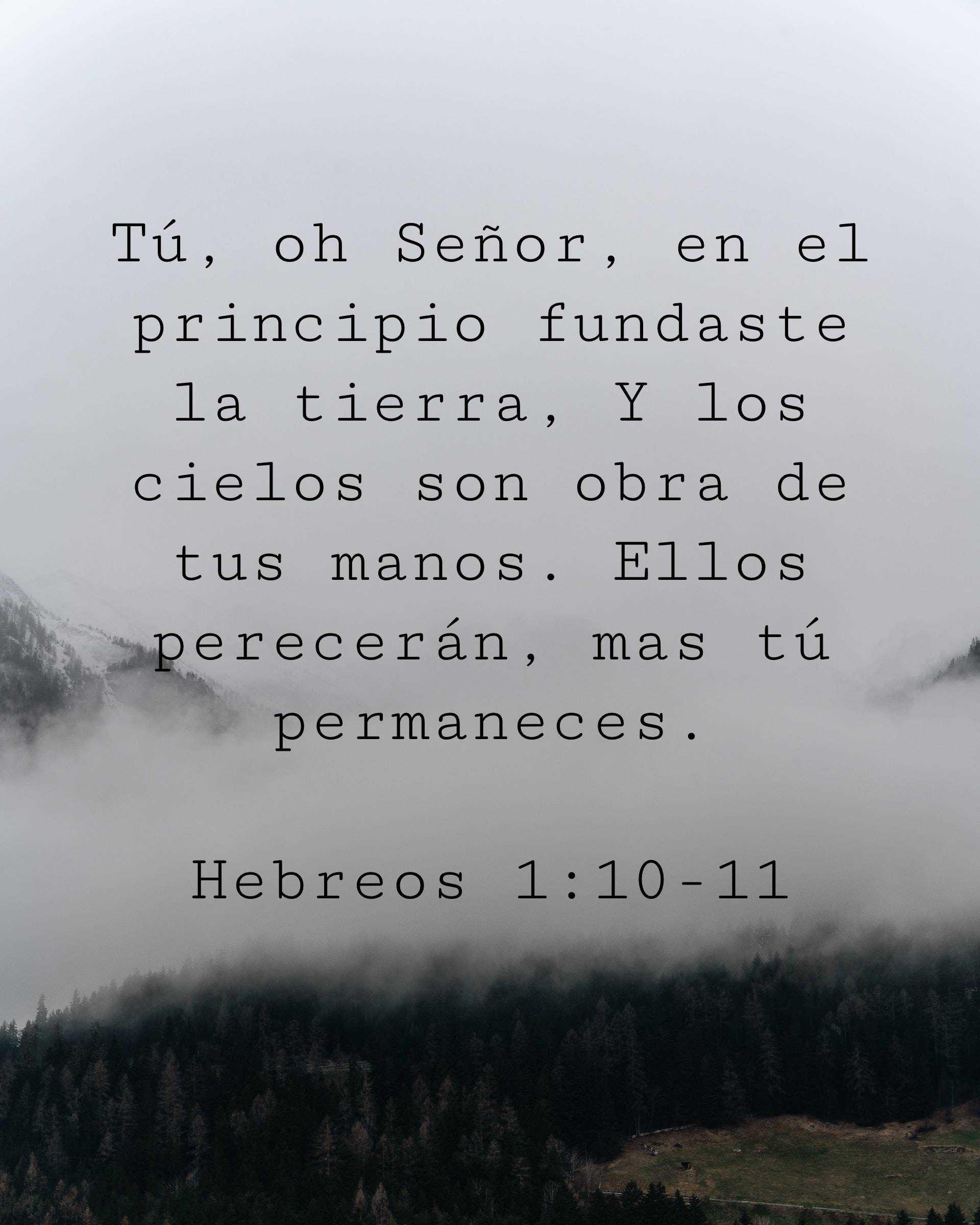 Tú, oh Señor, en el principio fundaste la tierra, Y los cielos son obra de tus manos. Ellos perecerán, mas tú permaneces.