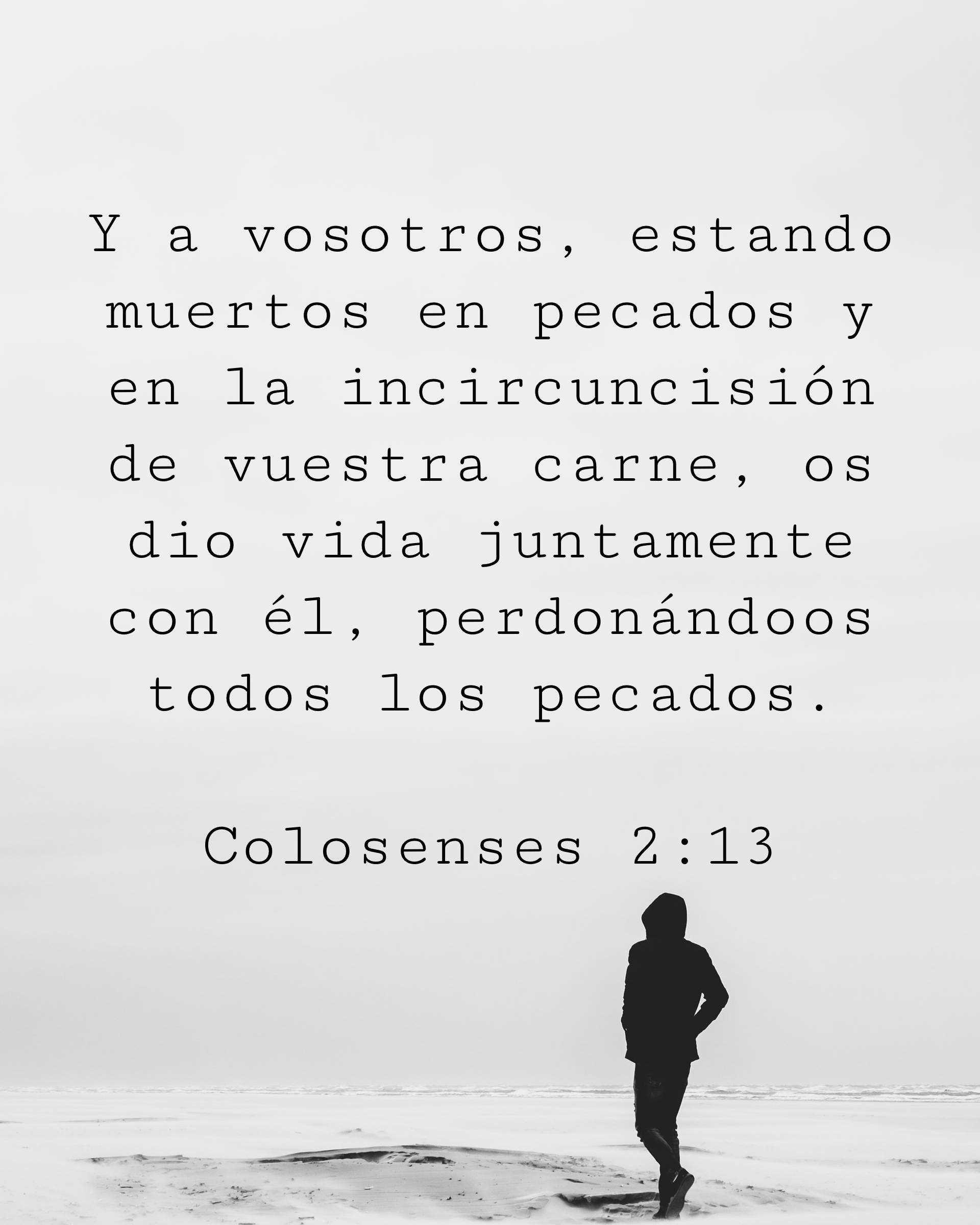 Y a vosotros, estando muertos en pecados y en la incircuncisión de vuestra carne, os dio vida juntamente con él, perdonándoos todos los pecados