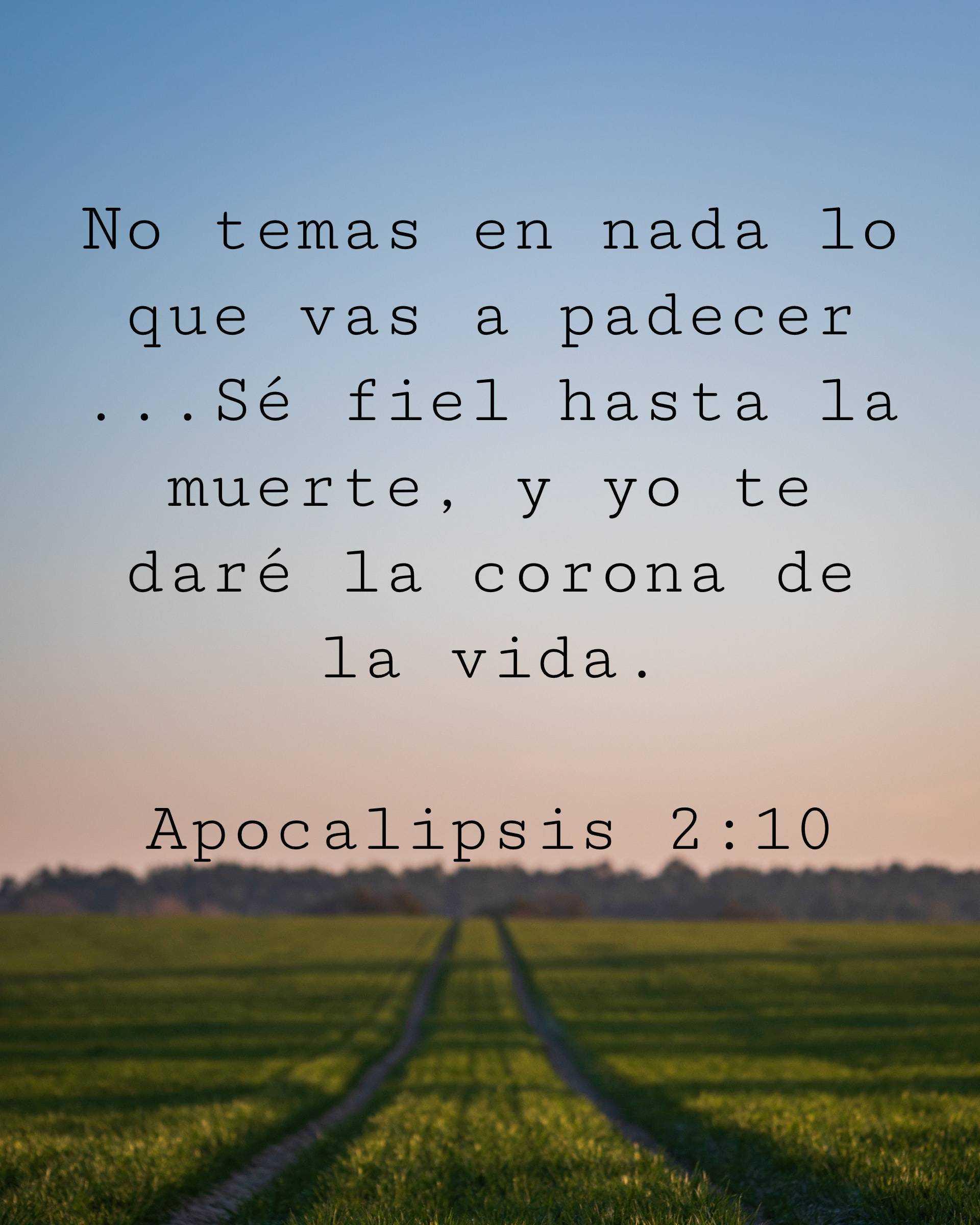 No temas en nada lo que vas a padecer ...Sé fiel hasta la muerte, y yo te daré la corona de la vida.