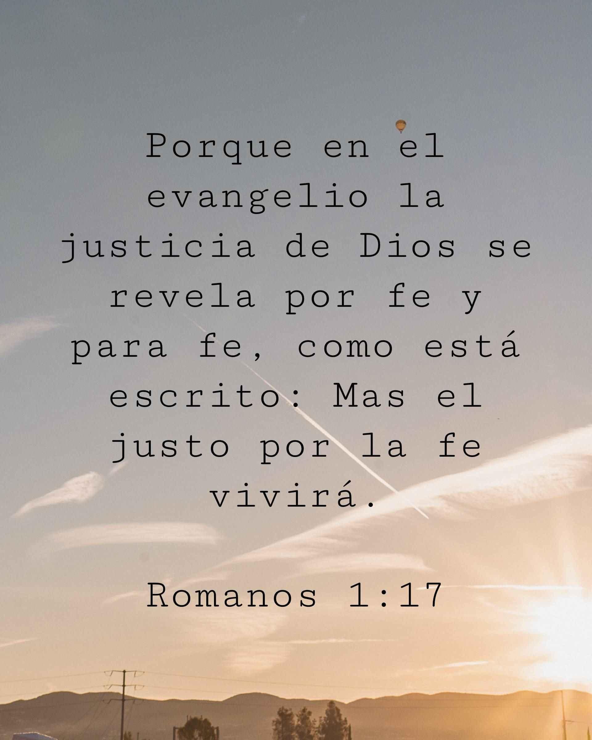 Porque en el evangelio la justicia de Dios se revela por fe y para fe, como está escrito: Mas el justo por la fe vivirá.