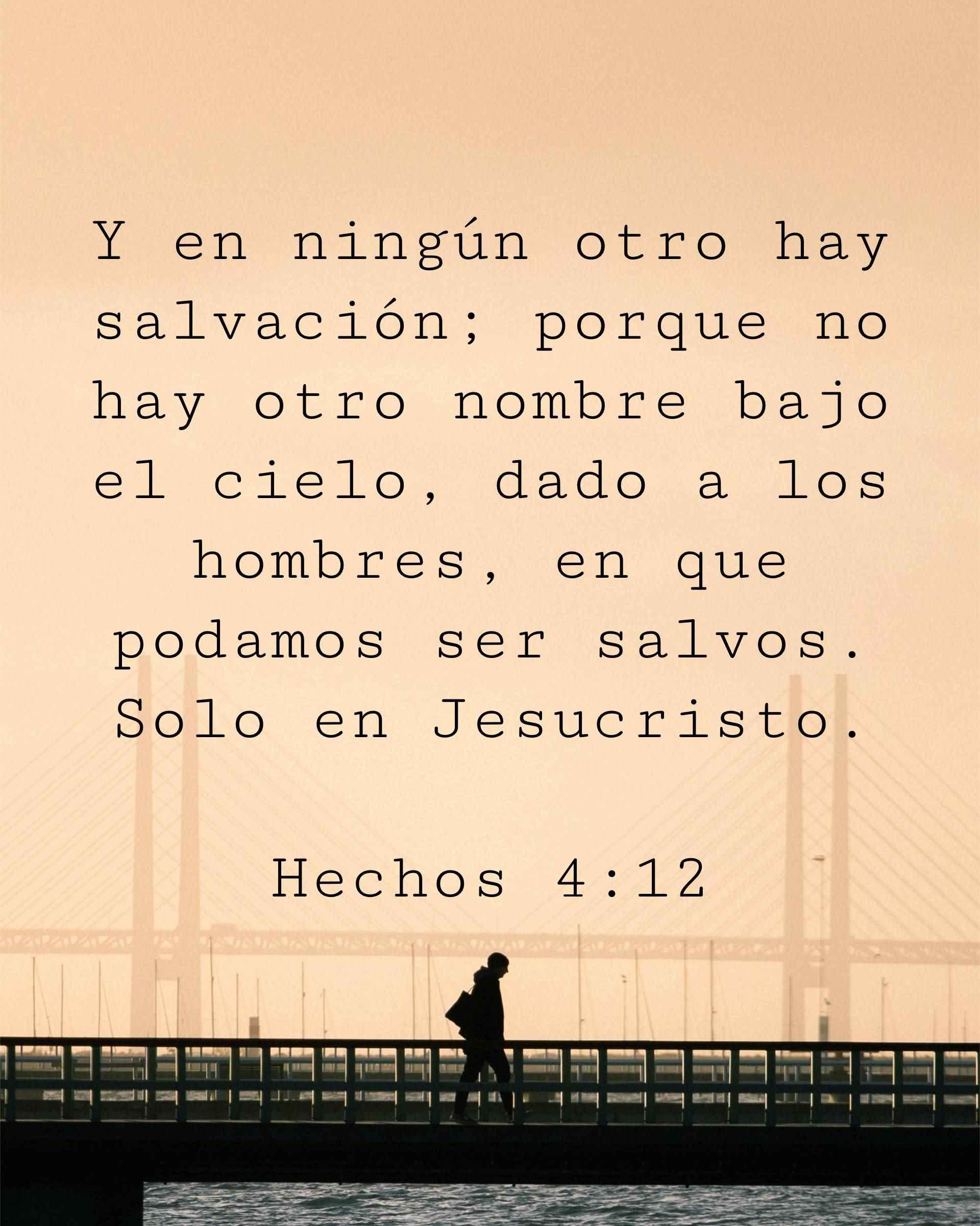Y en ningún otro hay salvación; porque no hay otro nombre bajo el cielo, dado a los hombres, en que podamos ser salvos. Solo en Jesucristo.