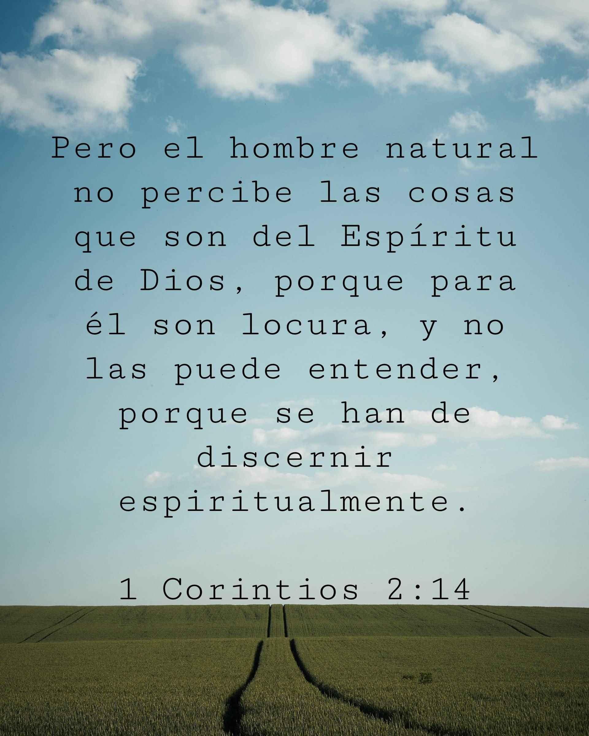 Pero el hombre natural no percibe las cosas que son del Espíritu de Dios, porque para él son locura, y no las puede entender, porque se han de discernir espiritualmente.