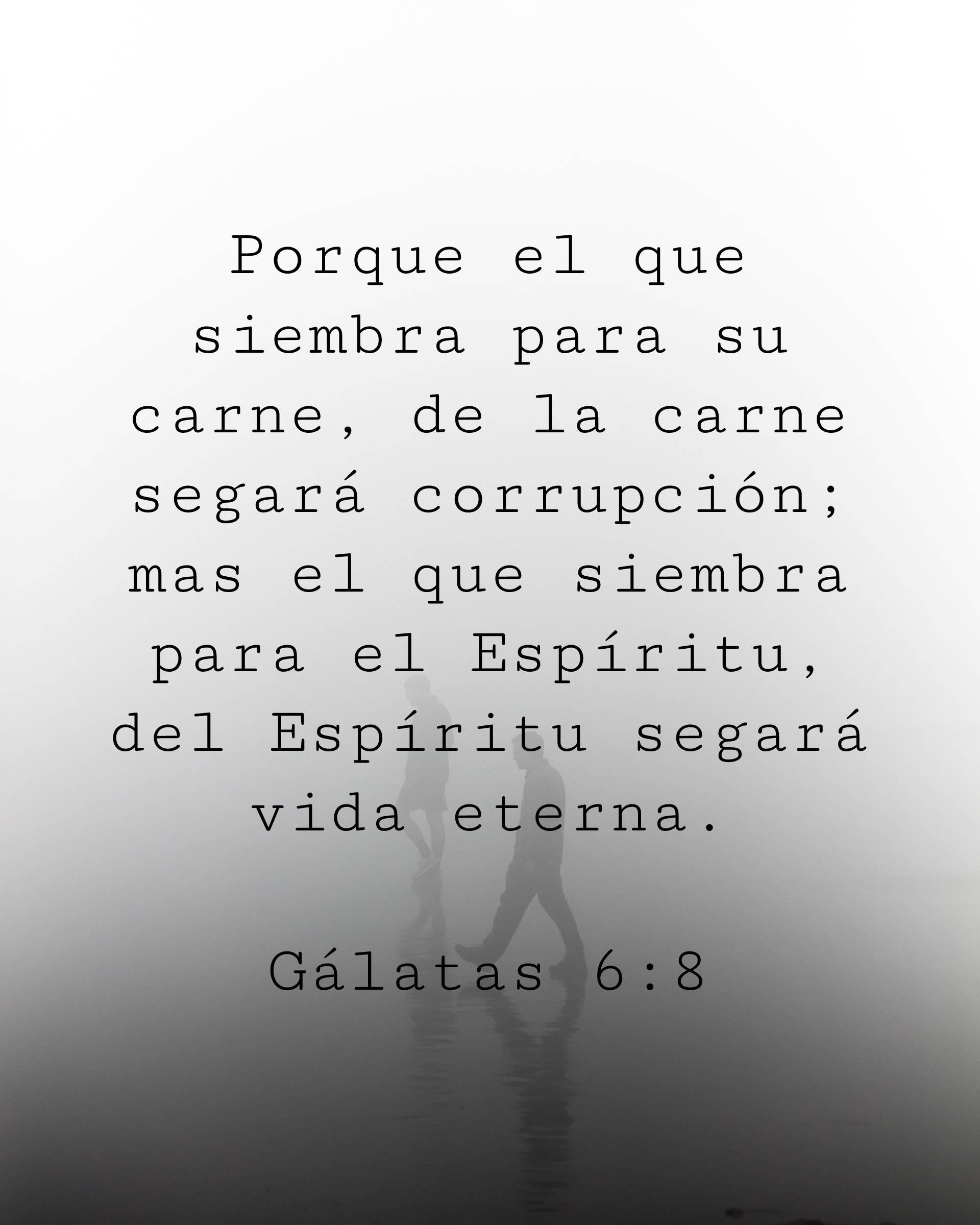 Porque el que siembra para su carne, de la carne segará corrupción; mas el que siembra para el Espíritu, del Espíritu segará vida eterna.