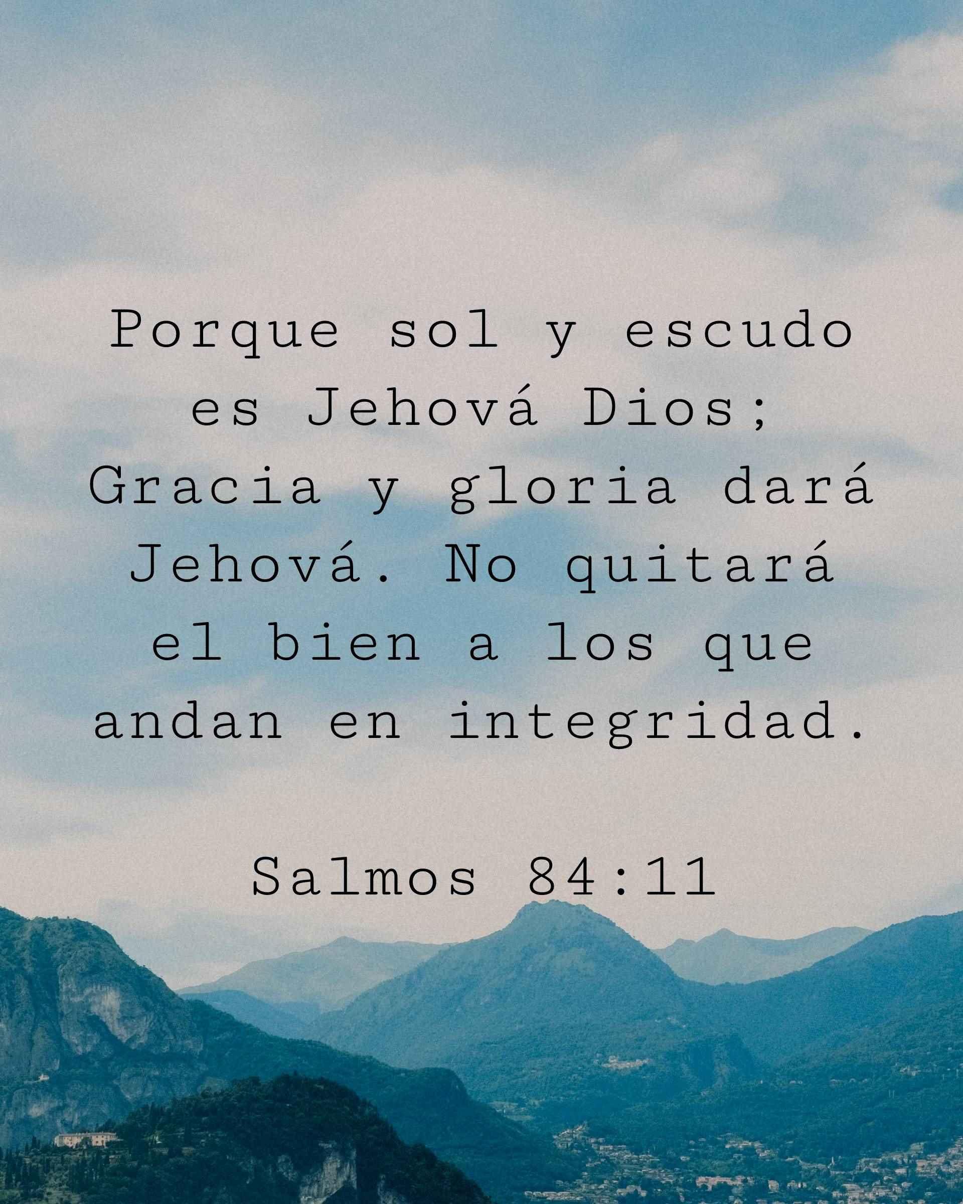Porque sol y escudo es Jehová Dios; Gracia y gloria dará Jehová. No quitará el bien a los que andan en integridad.