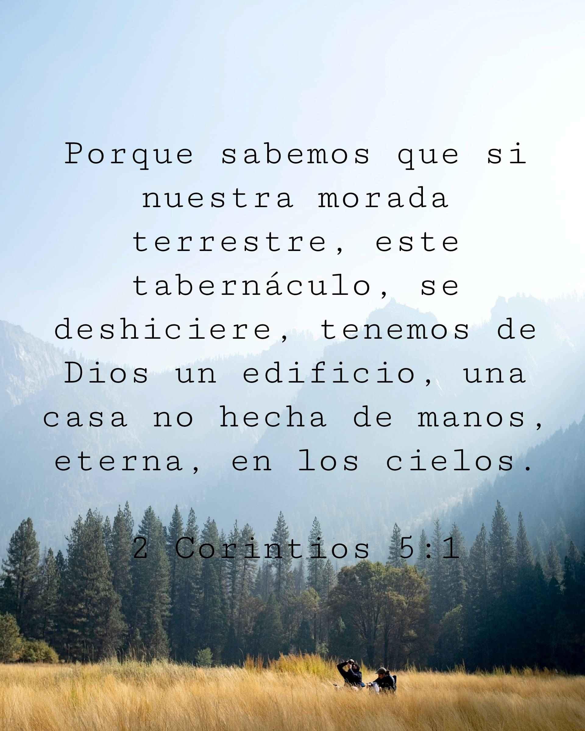 Porque sabemos que si nuestra morada terrestre, este tabernáculo, se deshiciere, tenemos de Dios un edificio, una casa no hecha de manos, eterna, en los cielos.