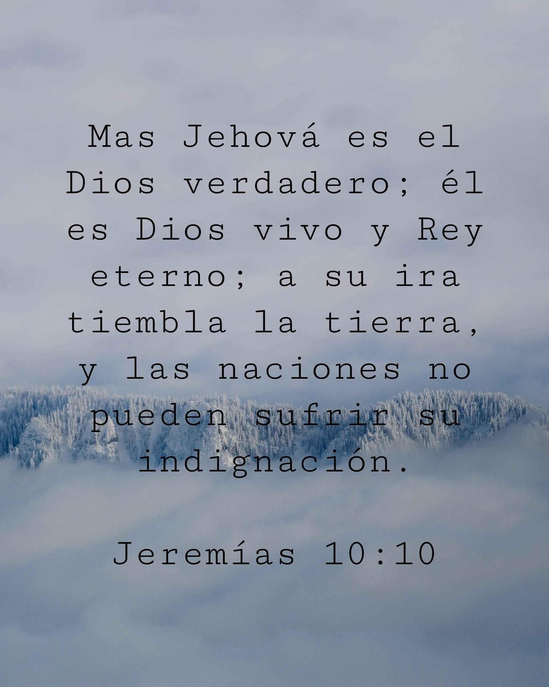 Mas Jehová es el Dios verdadero; él es Dios vivo y Rey eterno; a su ira tiembla la tierra, y las naciones no pueden sufrir su indignación.