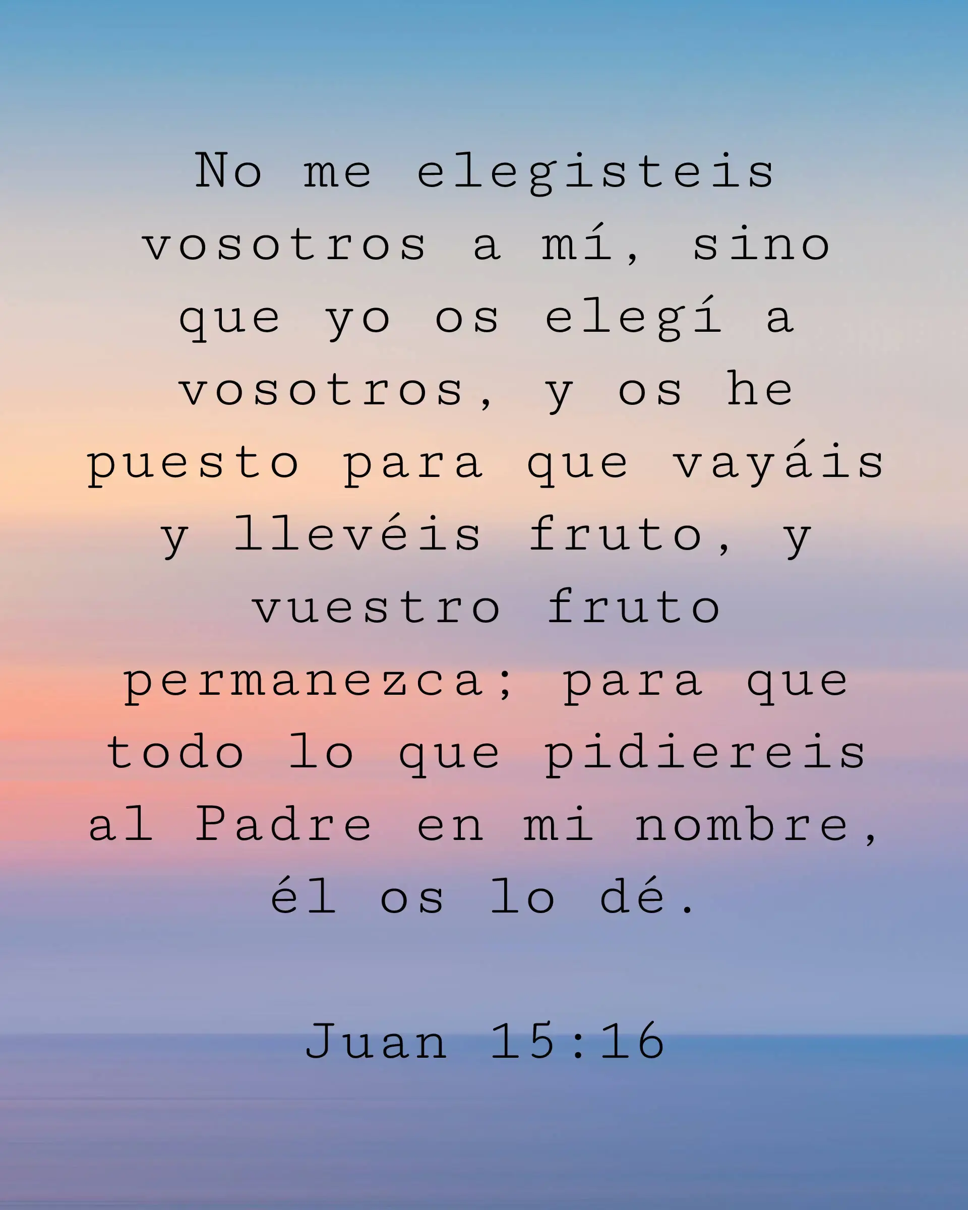 No me elegisteis vosotros a mí, sino que yo os elegí a vosotros, y os he puesto para que vayáis y llevéis fruto, y vuestro fruto permanezca; para que todo lo que pidiereis al Padre en mi nombre, él os lo dé.