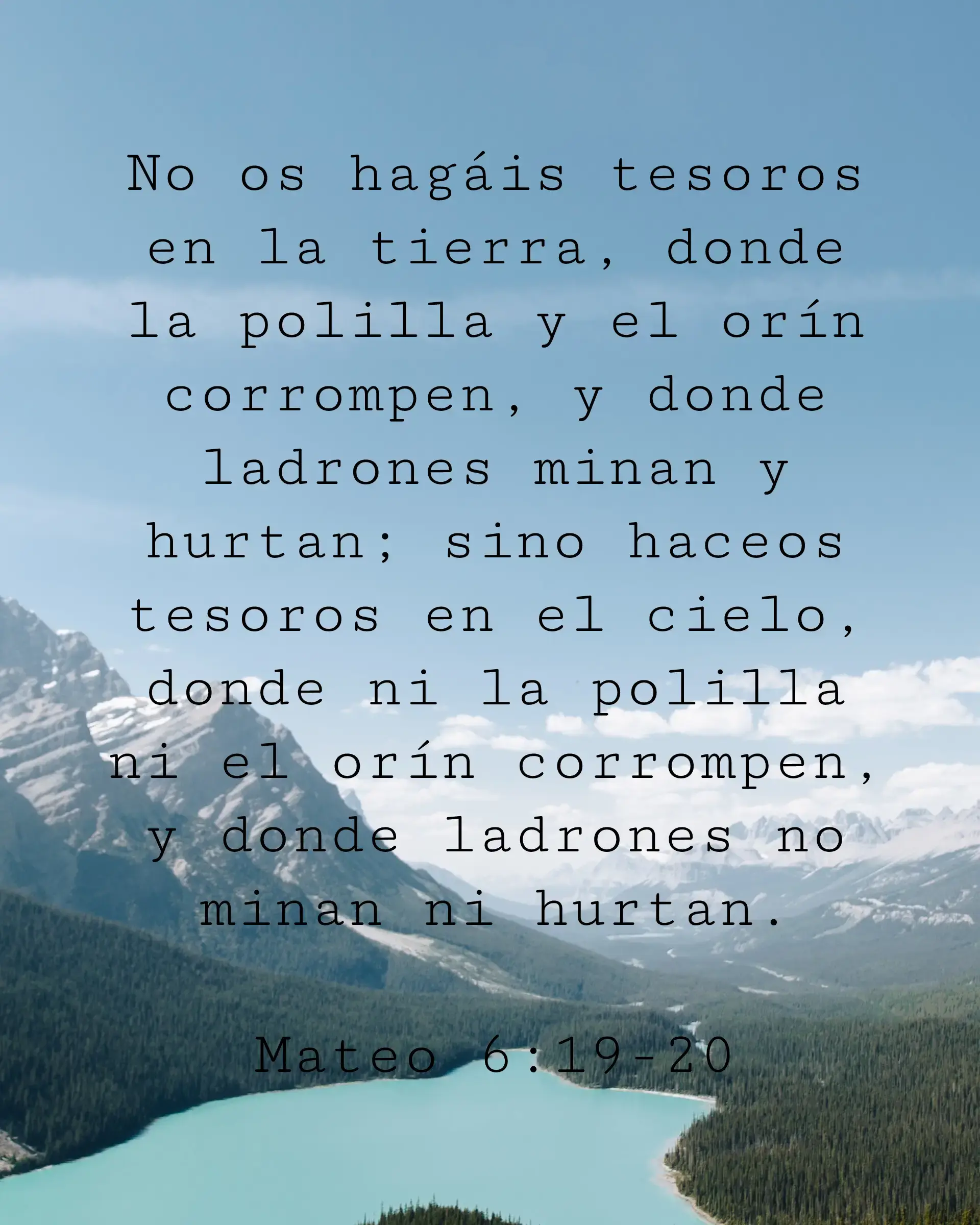 No os hagáis tesoros en la tierra, donde la polilla y el orín corrompen, y donde ladrones minan y hurtan; sino haceos tesoros en el cielo, donde ni la polilla ni el orín corrompen, y donde ladrones no minan ni hurtan.