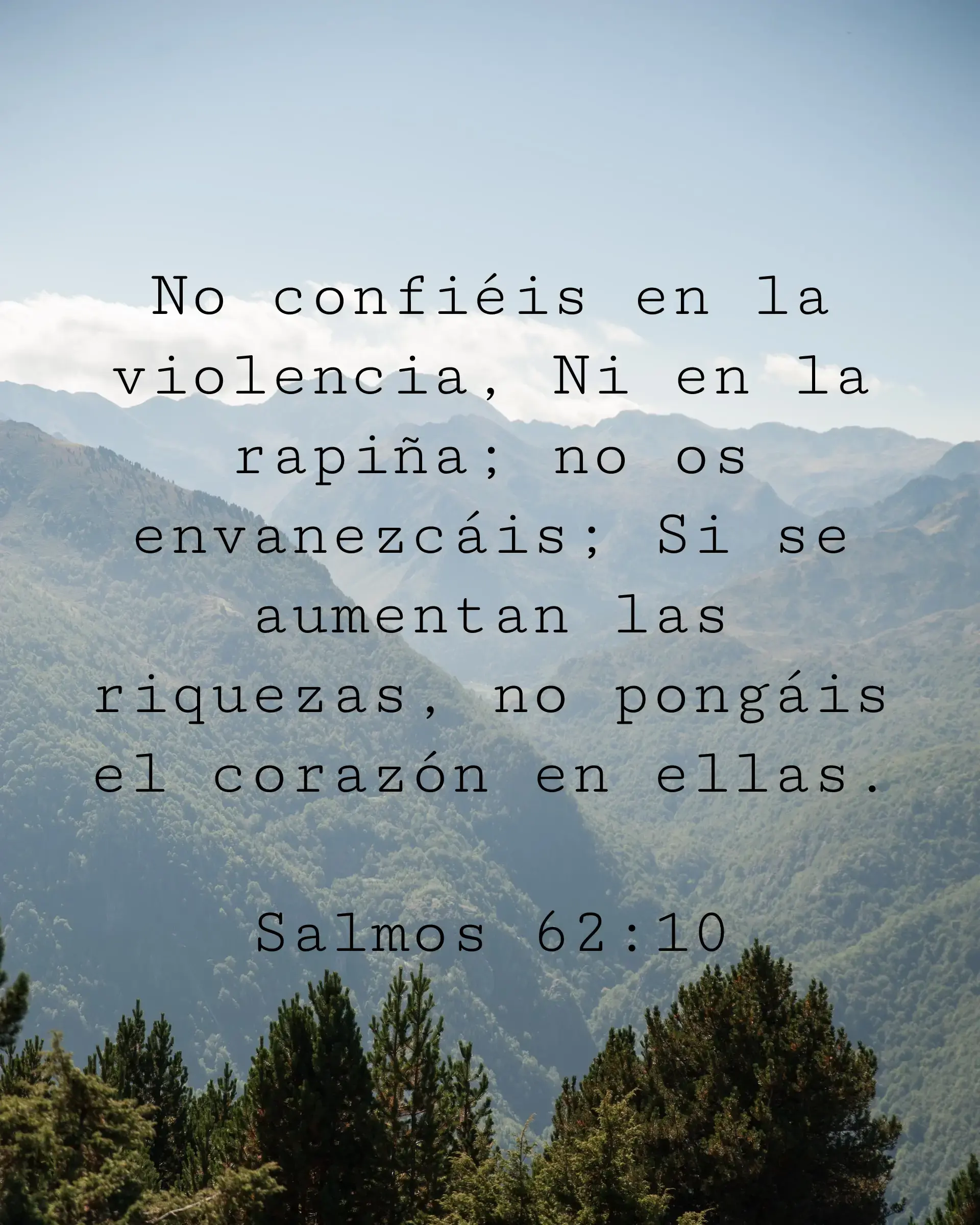 No confiéis en la violencia, Ni en la rapiña; no os envanezcáis; Si se aumentan las riquezas, no pongáis el corazón en ellas.