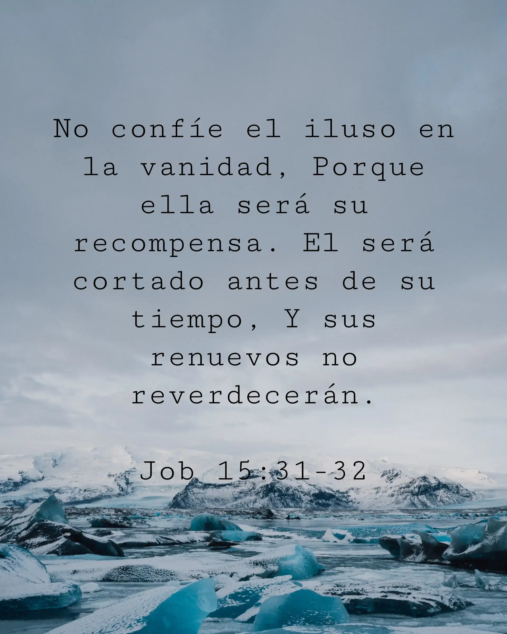 No confíe el iluso en la vanidad, Porque ella será su recompensa. El será cortado antes de su tiempo, Y sus renuevos no reverdecerán.