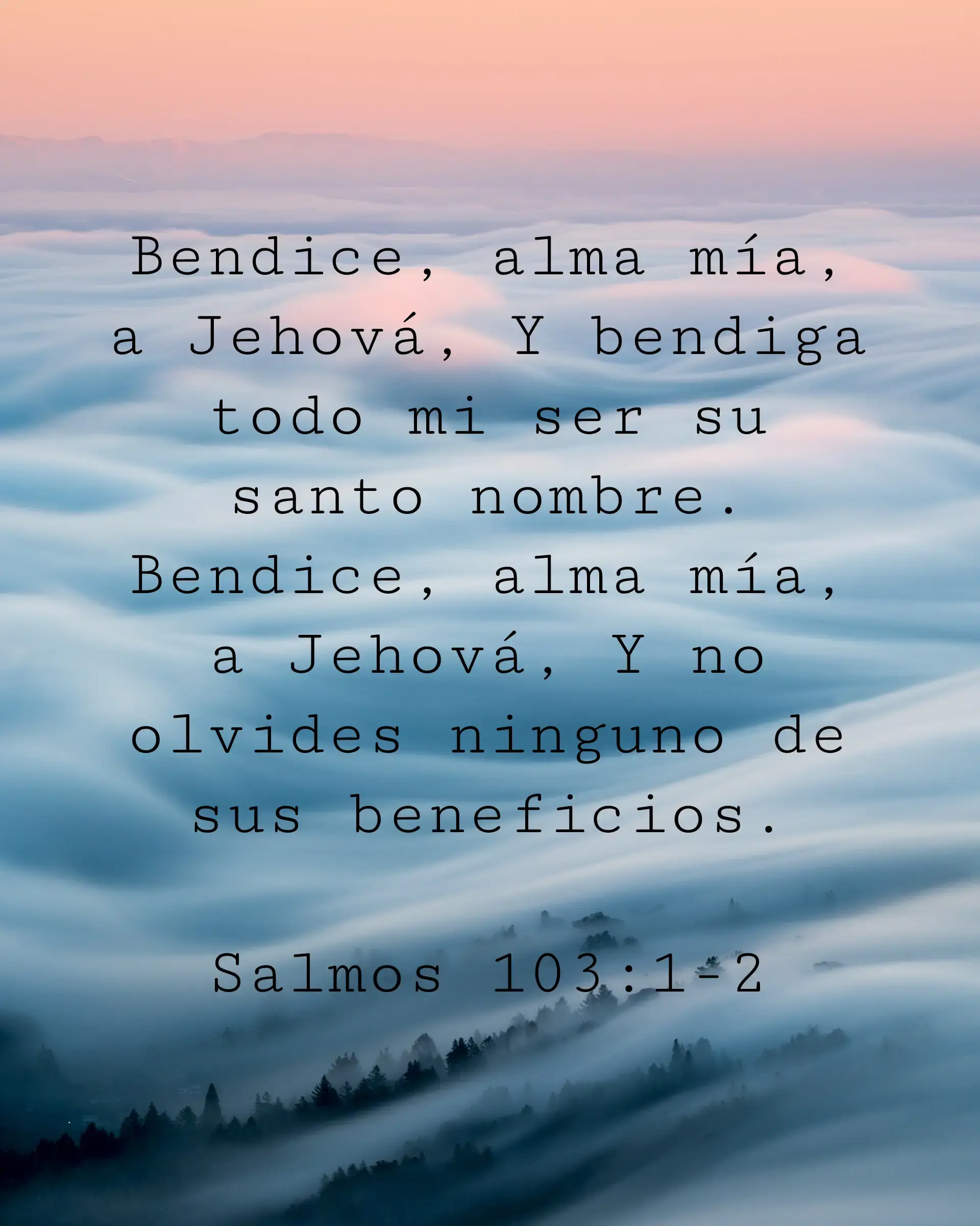 Bendice, alma mía, a Jehová, Y bendiga todo mi ser su santo nombre. Bendice, alma mía, a Jehová, Y no olvides ninguno de sus beneficios.