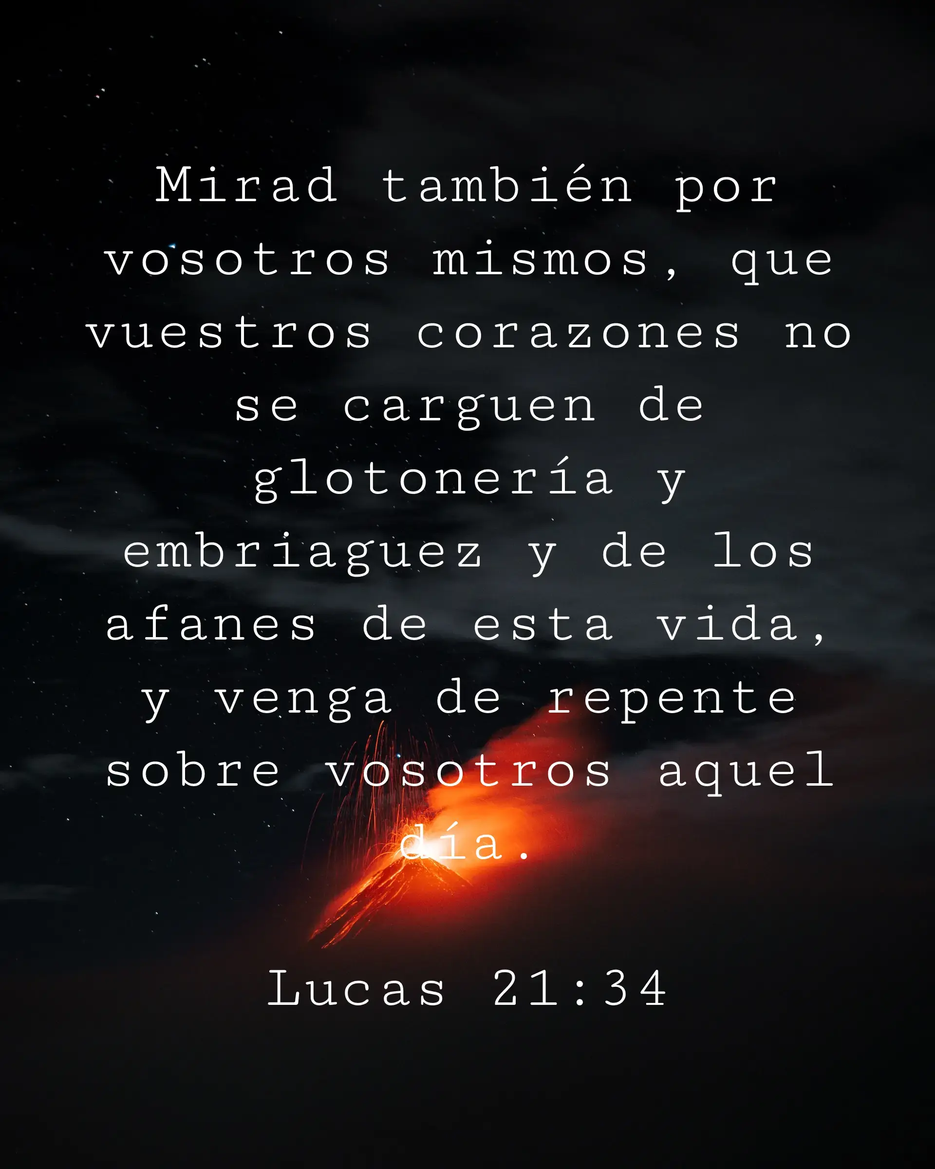 Mirad también por vosotros mismos, que vuestros corazones no se carguen de glotonería y embriaguez y de los afanes de esta vida, y venga de repente sobre vosotros aquel día.
