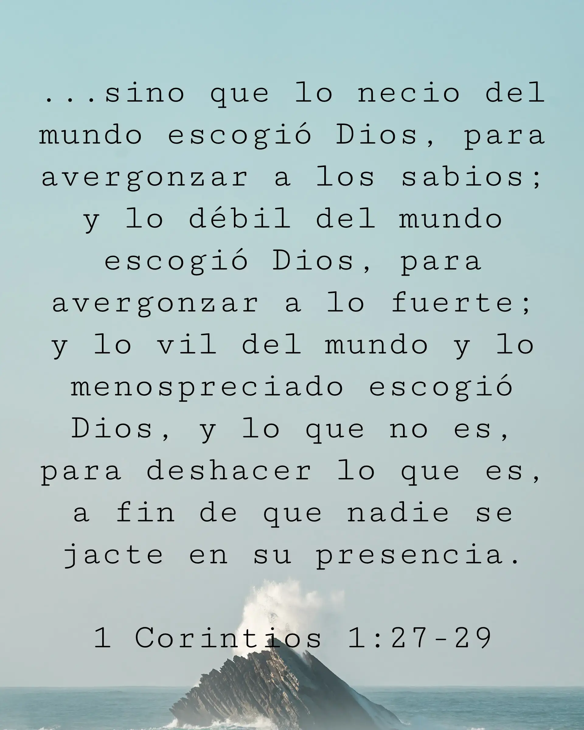 ...sino que lo necio del mundo escogió Dios, para avergonzar a los sabios; y lo débil del mundo escogió Dios, para avergonzar a lo fuerte; y lo vil del mundo y lo menospreciado escogió Dios, y lo que no es, para deshacer lo que es, a fin de que nadie se jacte en su presencia.