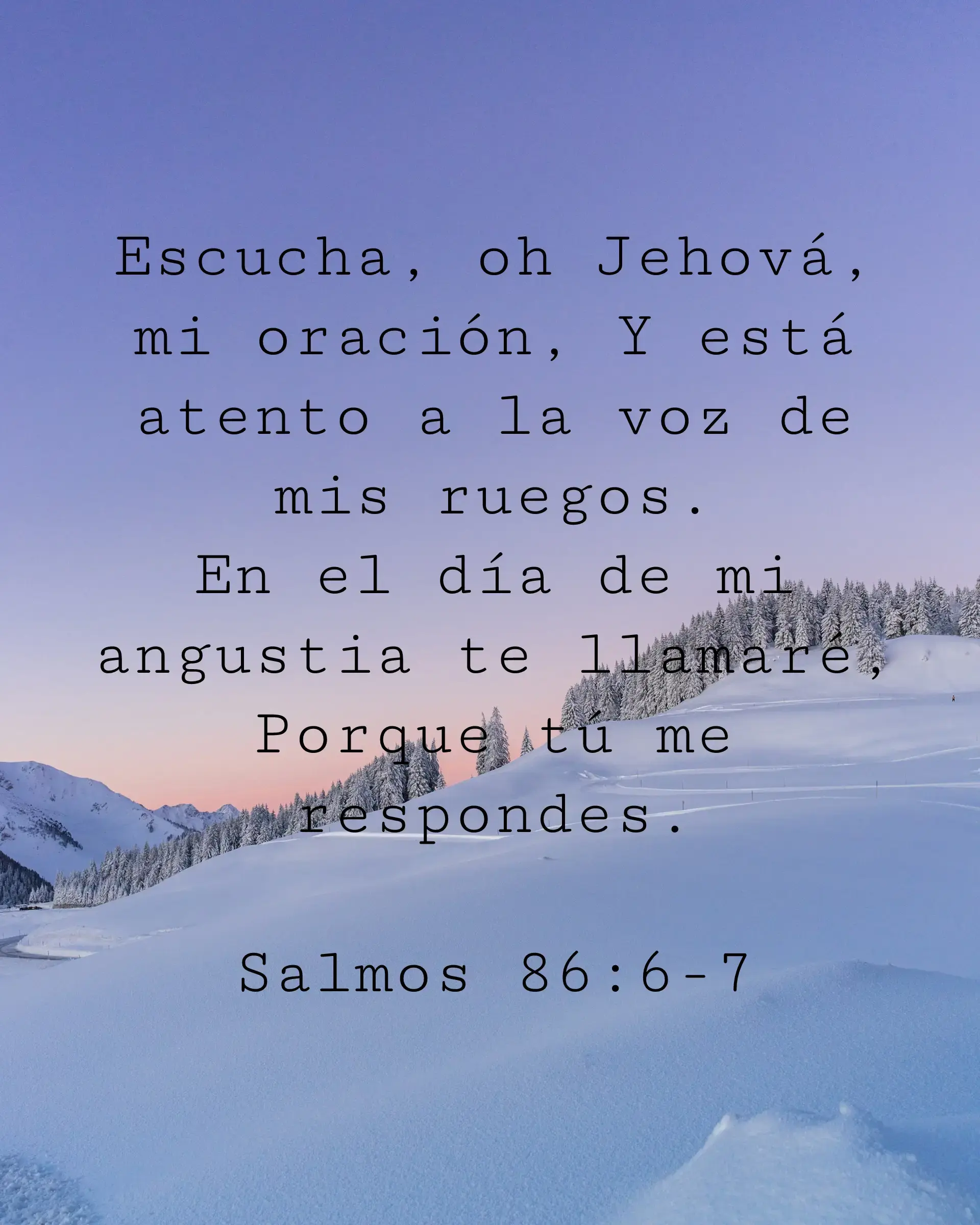 Escucha, oh Jehová, mi oración, Y está atento a la voz de mis ruegos. En el día de mi angustia te llamaré, Porque tú me respondes.