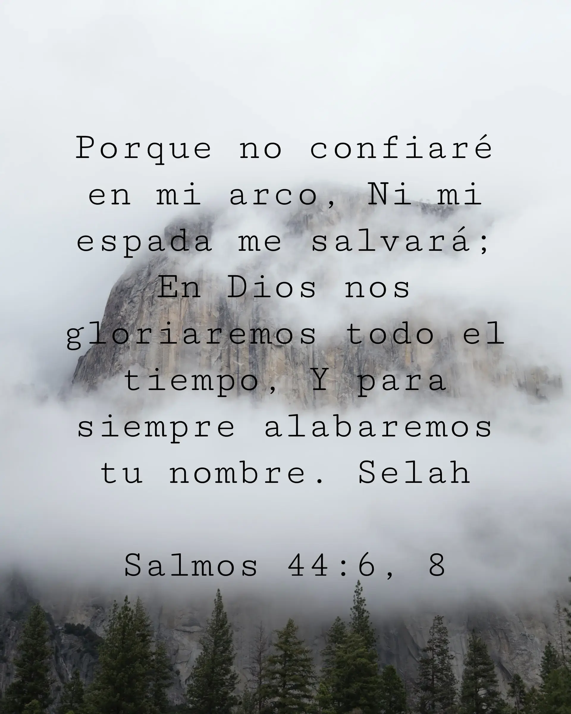 Porque no confiaré en mi arco, Ni mi espada me salvará; En Dios nos gloriaremos todo el tiempo, Y para siempre alabaremos tu nombre. Selah
