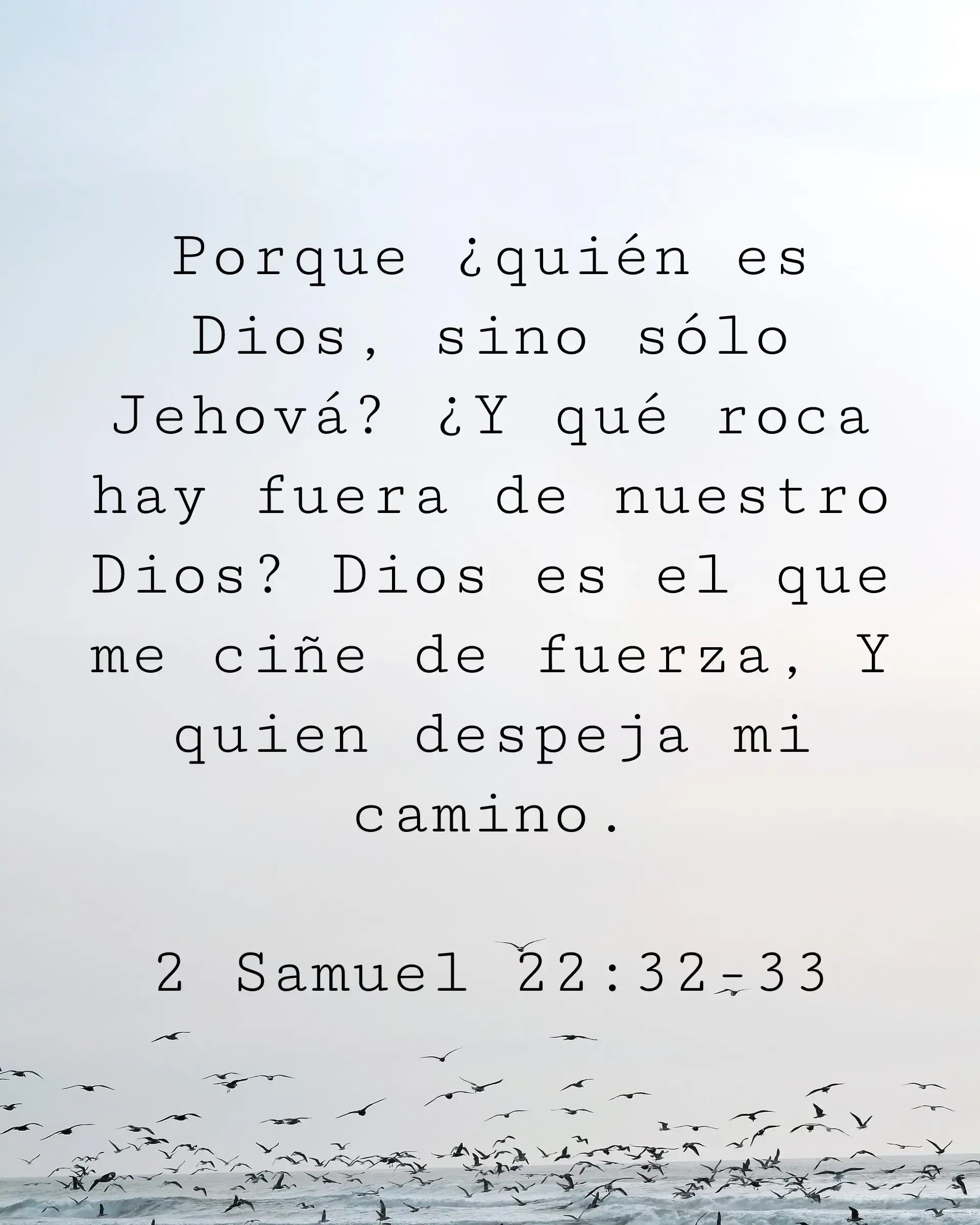 Porque ¿quién es Dios, sino sólo Jehová? ¿Y qué roca hay fuera de nuestro Dios? Dios es el que me ciñe de fuerza, Y quien despeja mi camino.