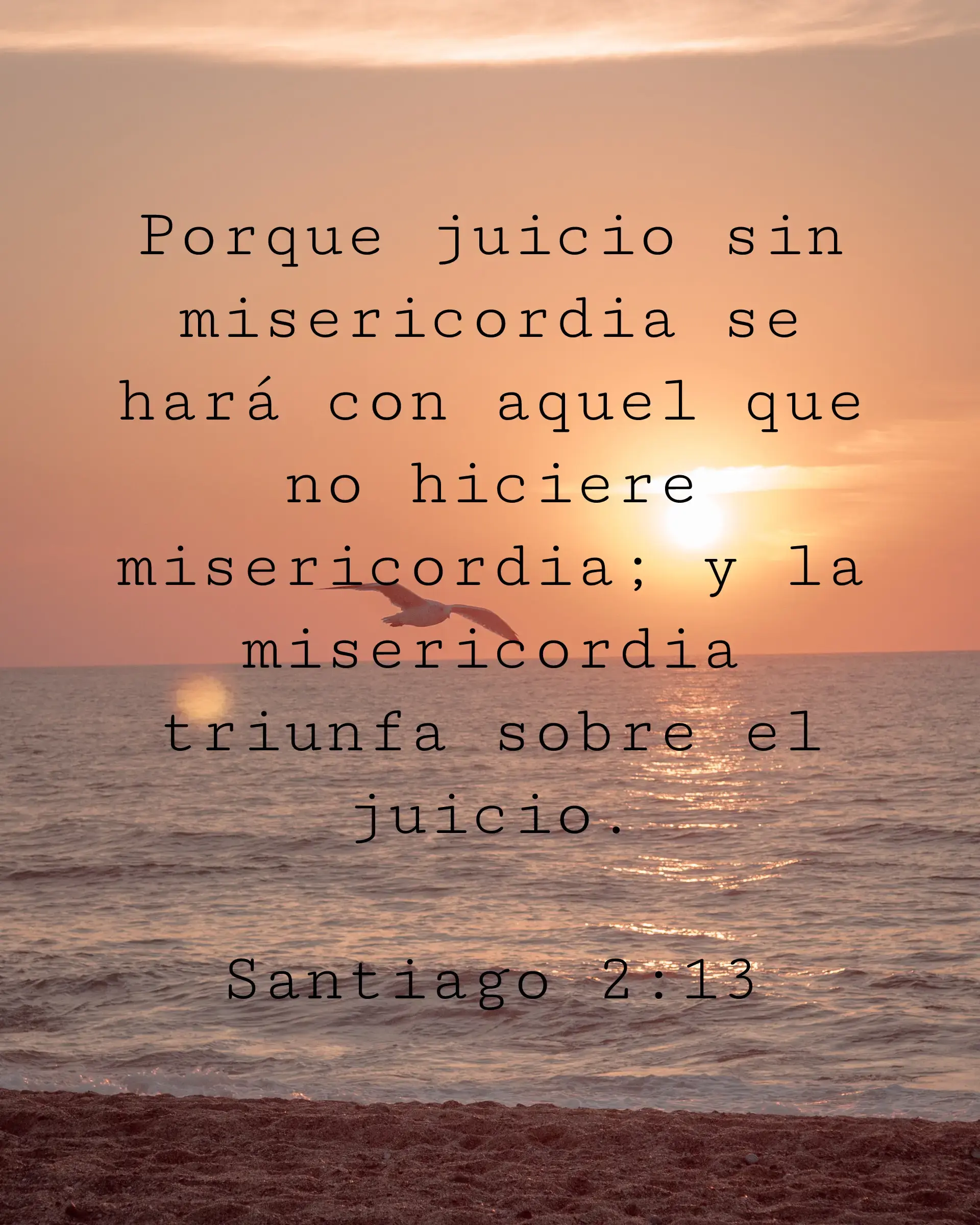 Porque juicio sin misericordia se hará con aquel que no hiciere misericordia; y la misericordia triunfa sobre el juicio.