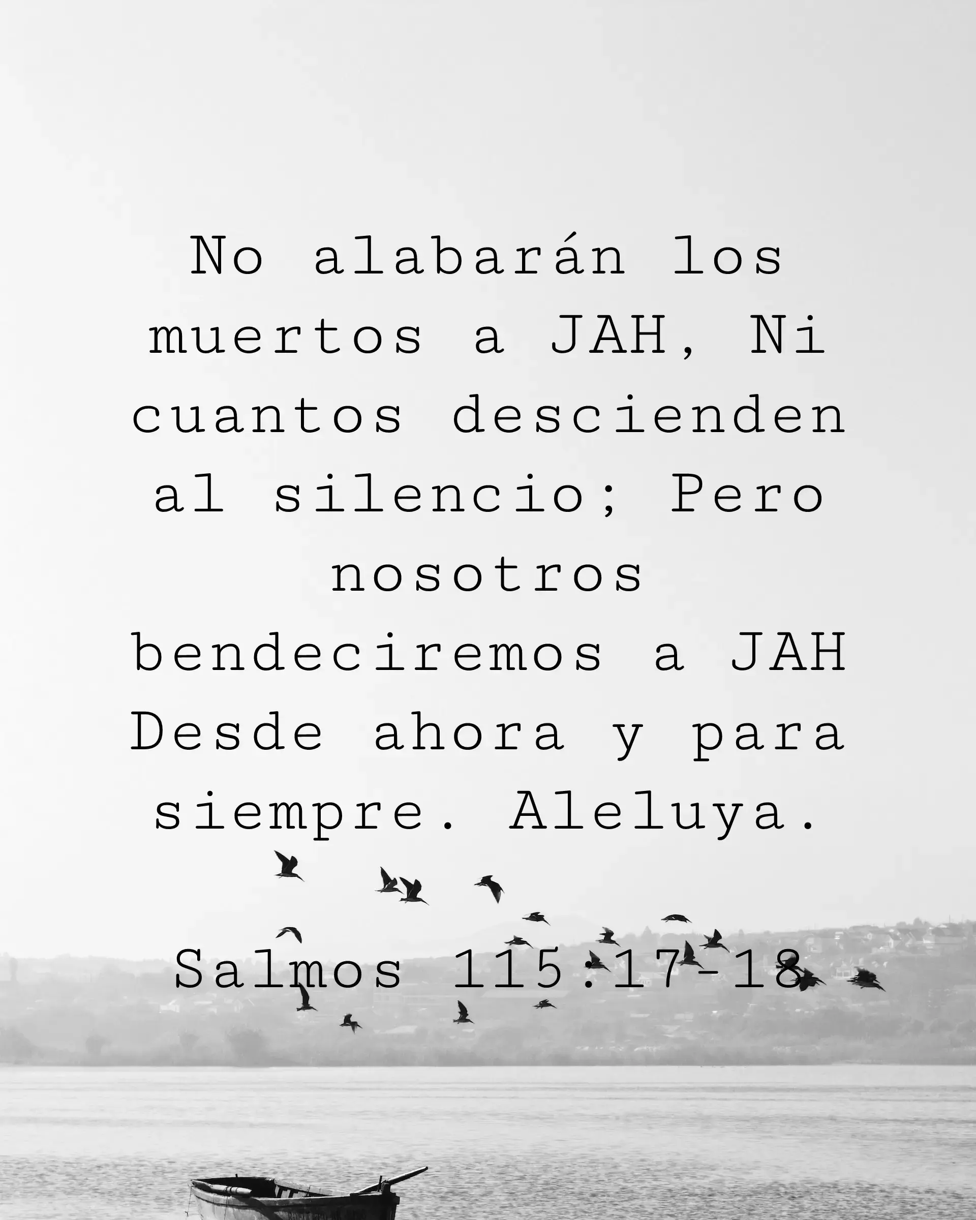 No alabarán los muertos a JAH, Ni cuantos descienden al silencio; Pero nosotros bendeciremos a JAH Desde ahora y para siempre. Aleluya.