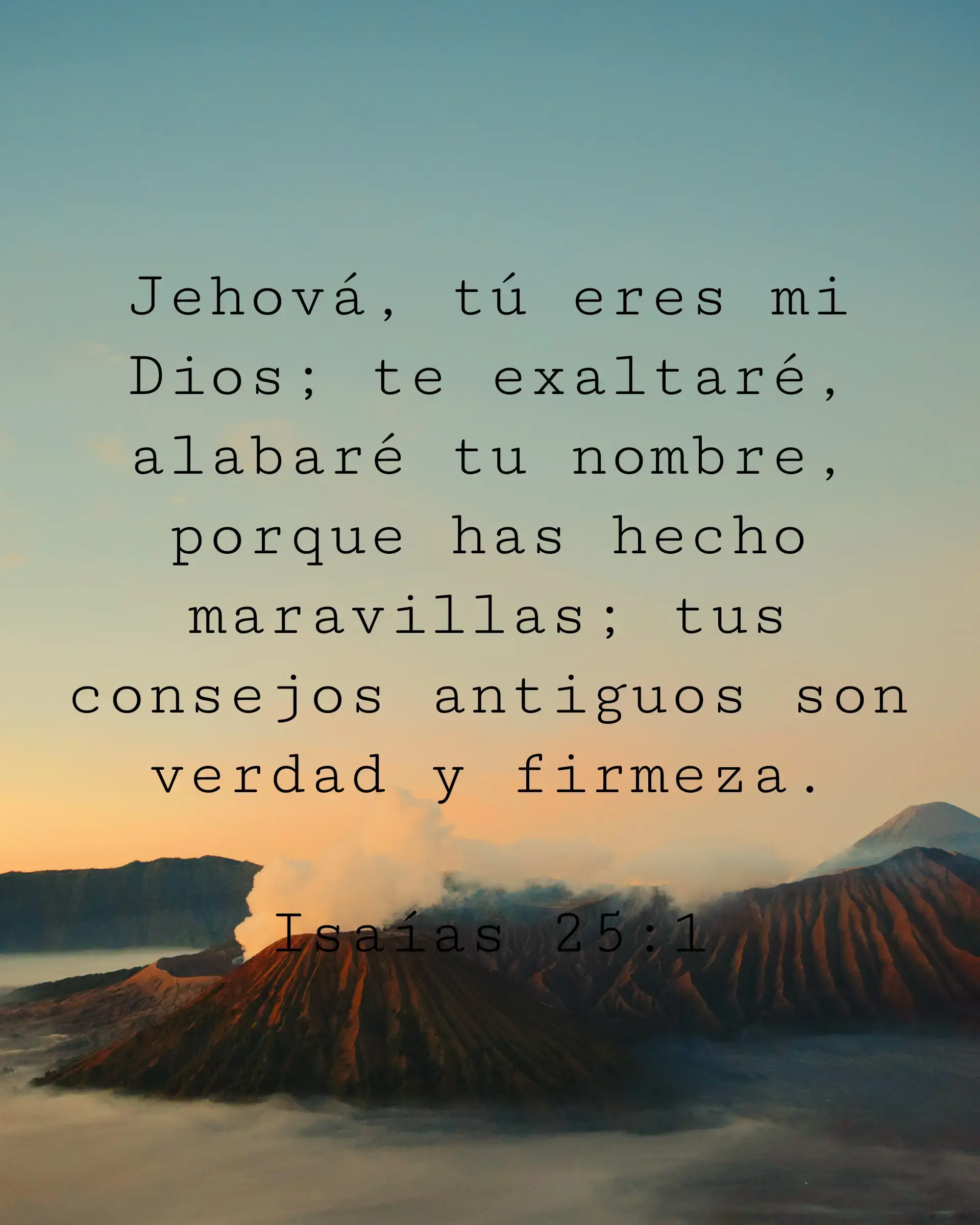 Jehová, tú eres mi Dios; te exaltaré, alabaré tu nombre, porque has hecho maravillas; tus consejos antiguos son verdad y firmeza.