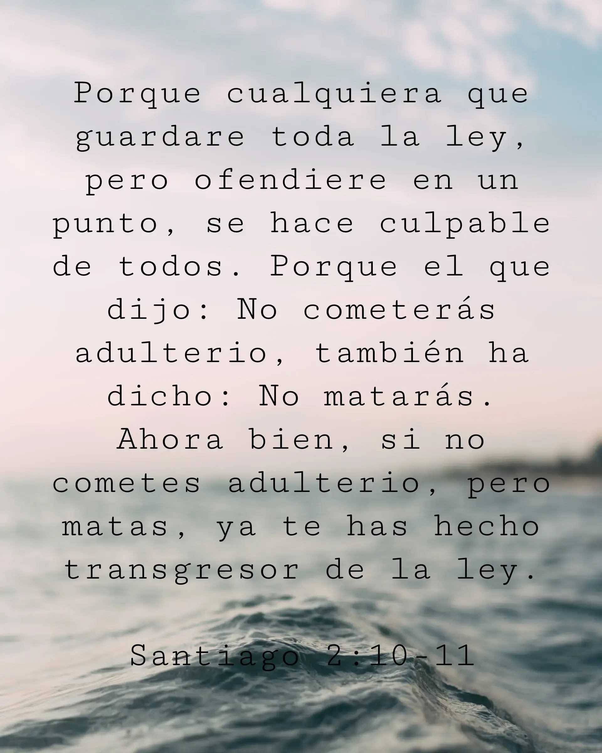 Porque cualquiera que guardare toda la ley, pero ofendiere en un punto, se hace culpable de todos. Porque el que dijo: No cometerás adulterio, también ha dicho: No matarás. Ahora bien, si no cometes adulterio, pero matas, ya te has hecho transgresor de la ley.