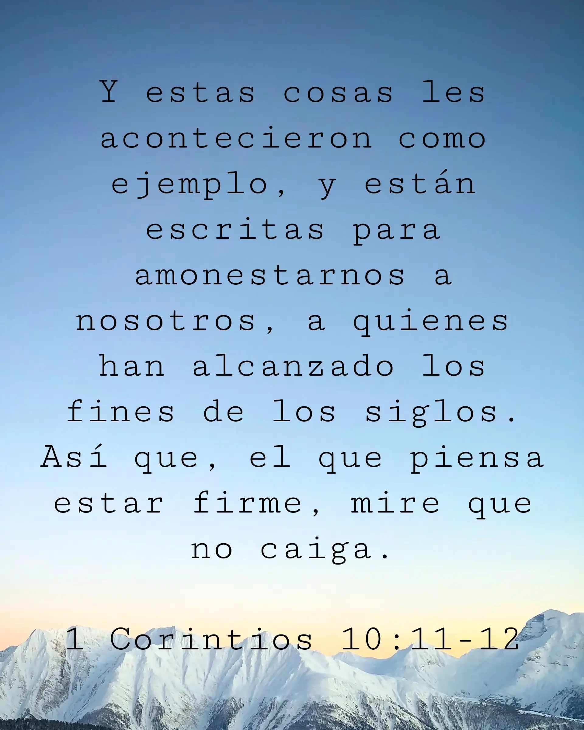Y estas cosas les acontecieron como ejemplo, y están escritas para amonestarnos a nosotros, a quienes han alcanzado los fines de los siglos. Así que, el que piensa estar firme, mire que no caiga.