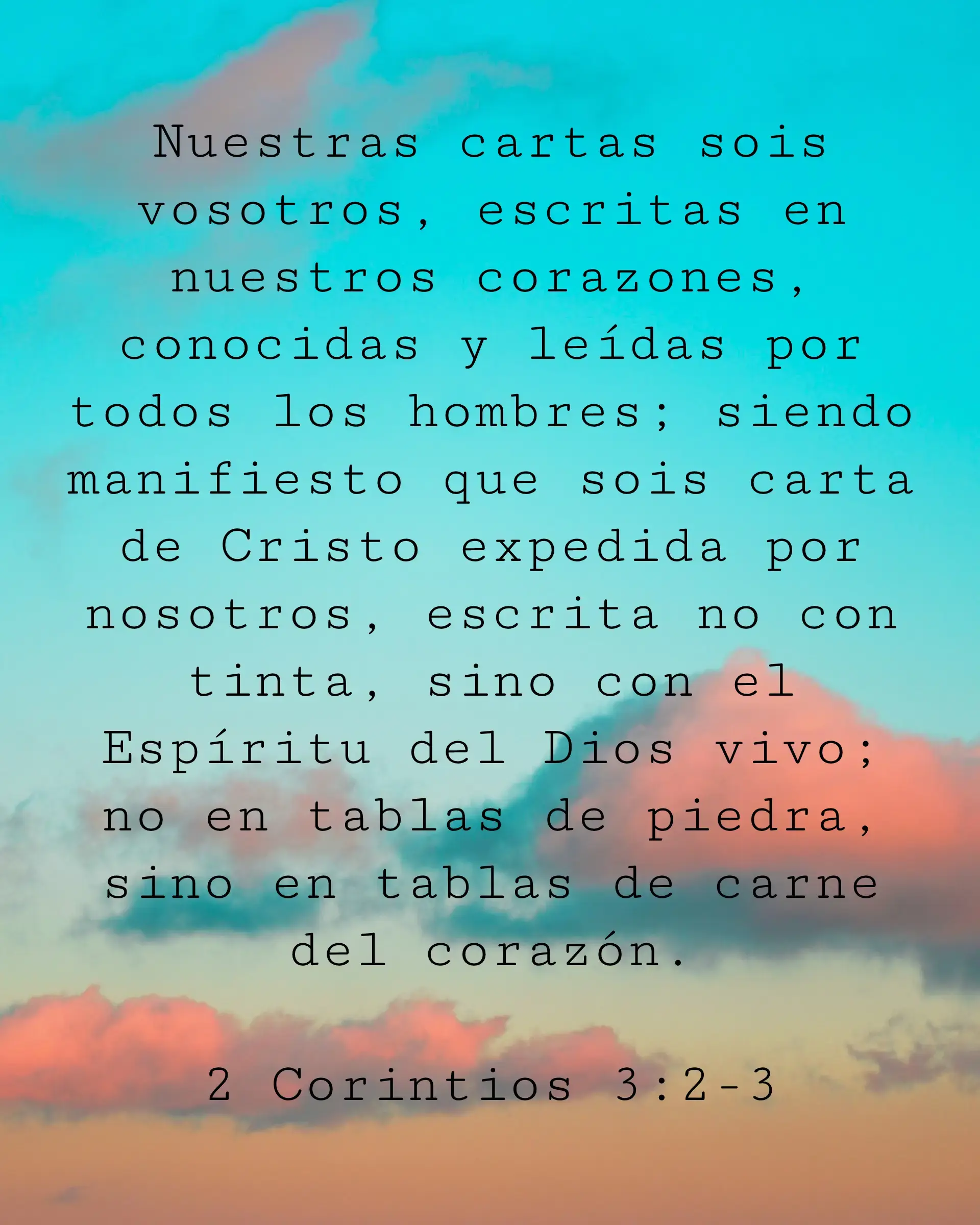 Nuestras cartas sois vosotros, escritas en nuestros corazones, conocidas y leídas por todos los hombres; siendo manifiesto que sois carta de Cristo expedida por nosotros, escrita no con tinta, sino con el Espíritu del Dios vivo; no en tablas de piedra, sino en tablas de carne del corazón.