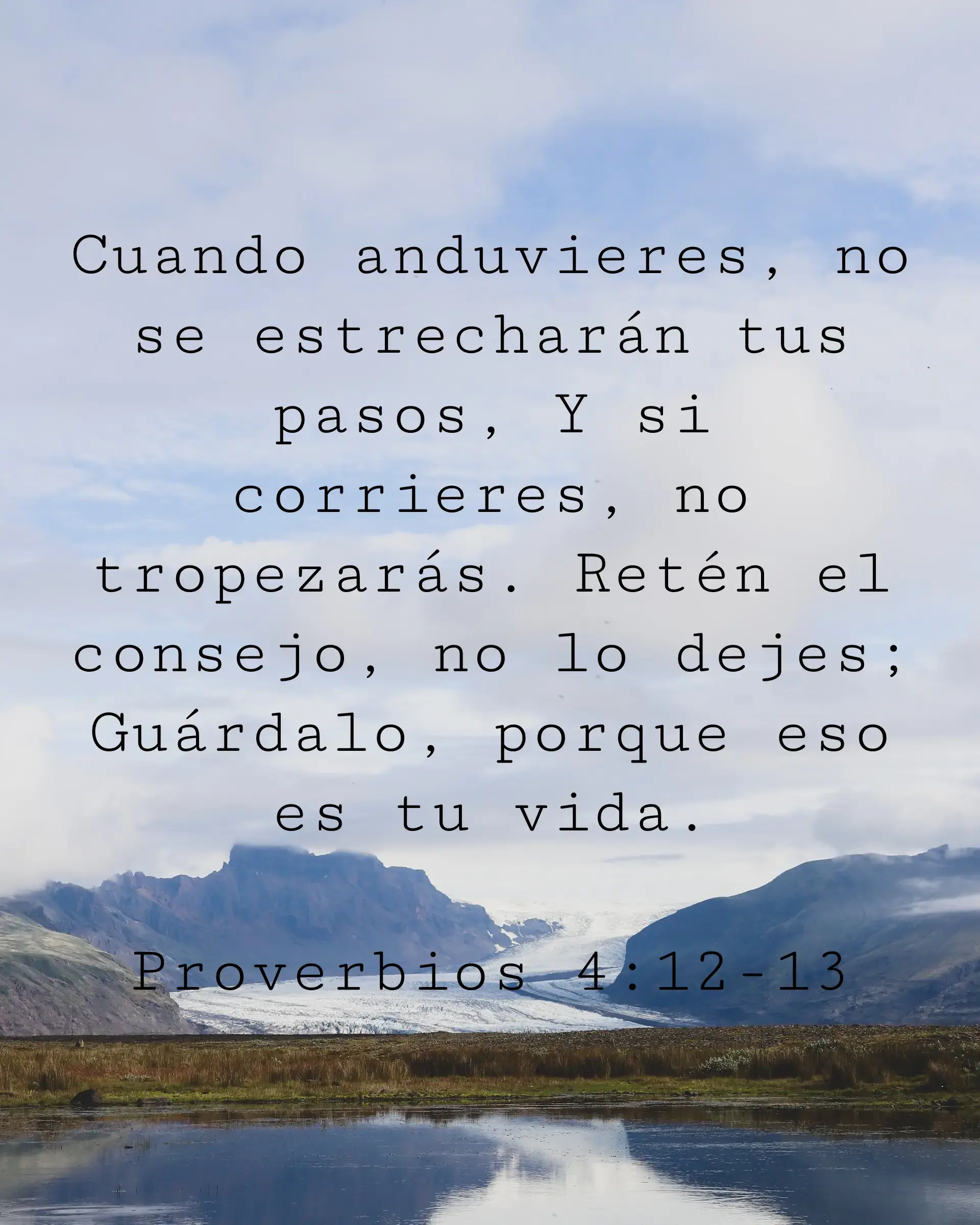 Cuando anduvieres, no se estrecharán tus pasos, Y si corrieres, no tropezarás. Retén el consejo, no lo dejes; Guárdalo, porque eso es tu vida.