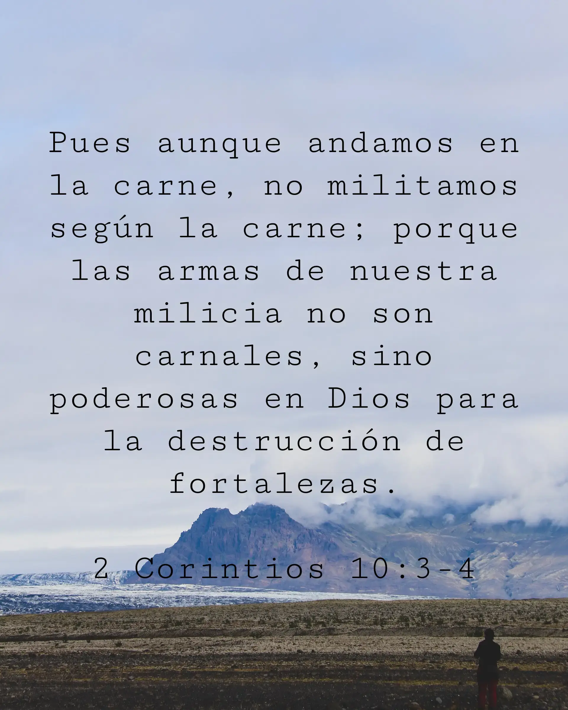 Pues aunque andamos en la carne, no militamos según la carne; porque las armas de nuestra milicia no son carnales, sino poderosas en Dios para la destrucción de fortalezas.