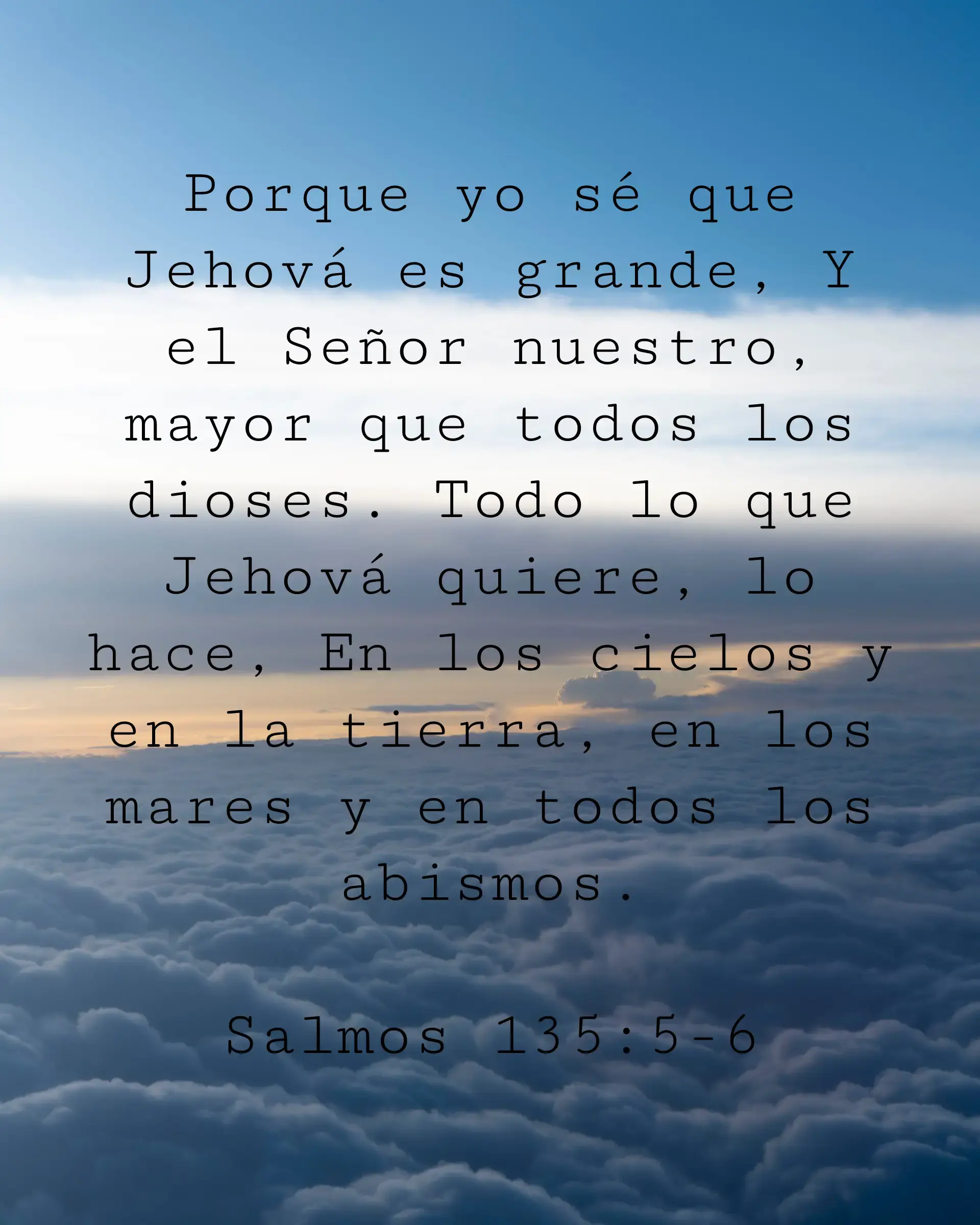 Porque yo sé que Jehová es grande, Y el Señor nuestro, mayor que todos los dioses. Todo lo que Jehová quiere, lo hace, En los cielos y en la tierra, en los mares y en todos los abismos.