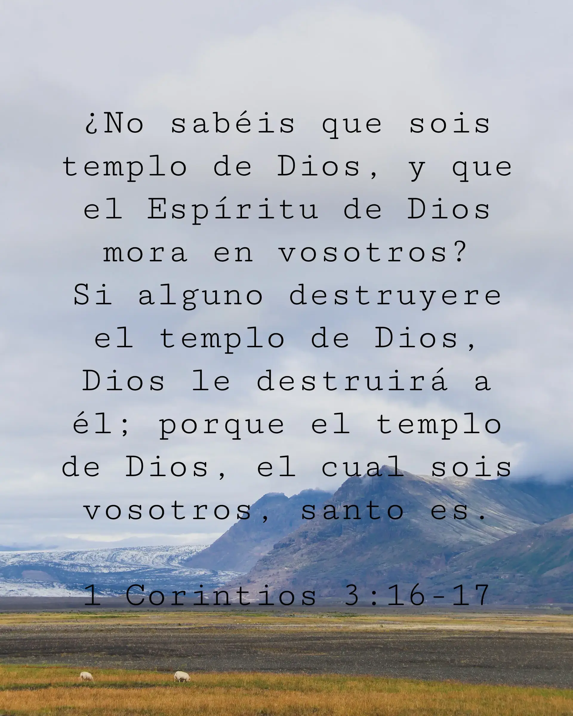 ¿No sabéis que sois templo de Dios, y que el Espíritu de Dios mora en vosotros? Si alguno destruyere el templo de Dios, Dios le destruirá a él; porque el templo de Dios, el cual sois vosotros, santo es.