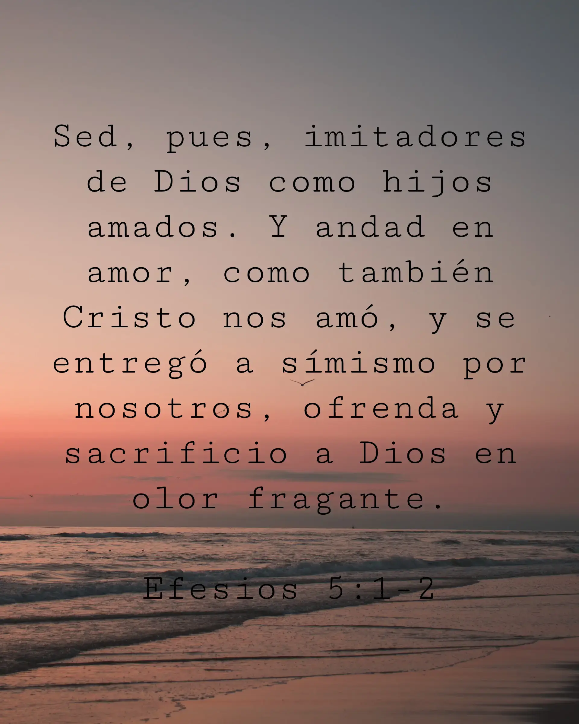 Sed, pues, imitadores de Dios como hijos amados. Y andad en amor, como también Cristo nos amó, y se entregó a símismo por nosotros, ofrenda y sacrificio a Dios en olor fragante.