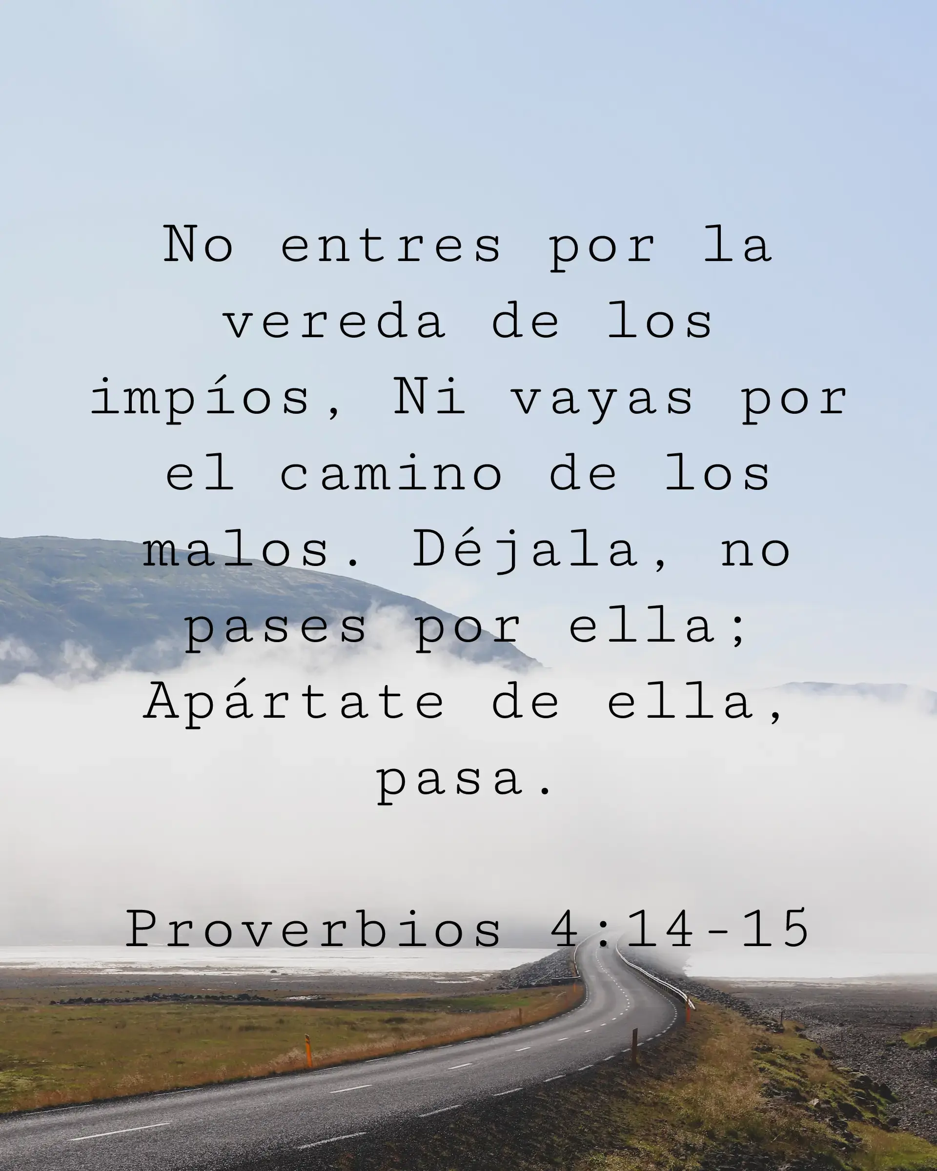 No entres por la vereda de los impíos, Ni vayas por el camino de los malos. Déjala, no pases por ella; Apártate de ella, pasa.