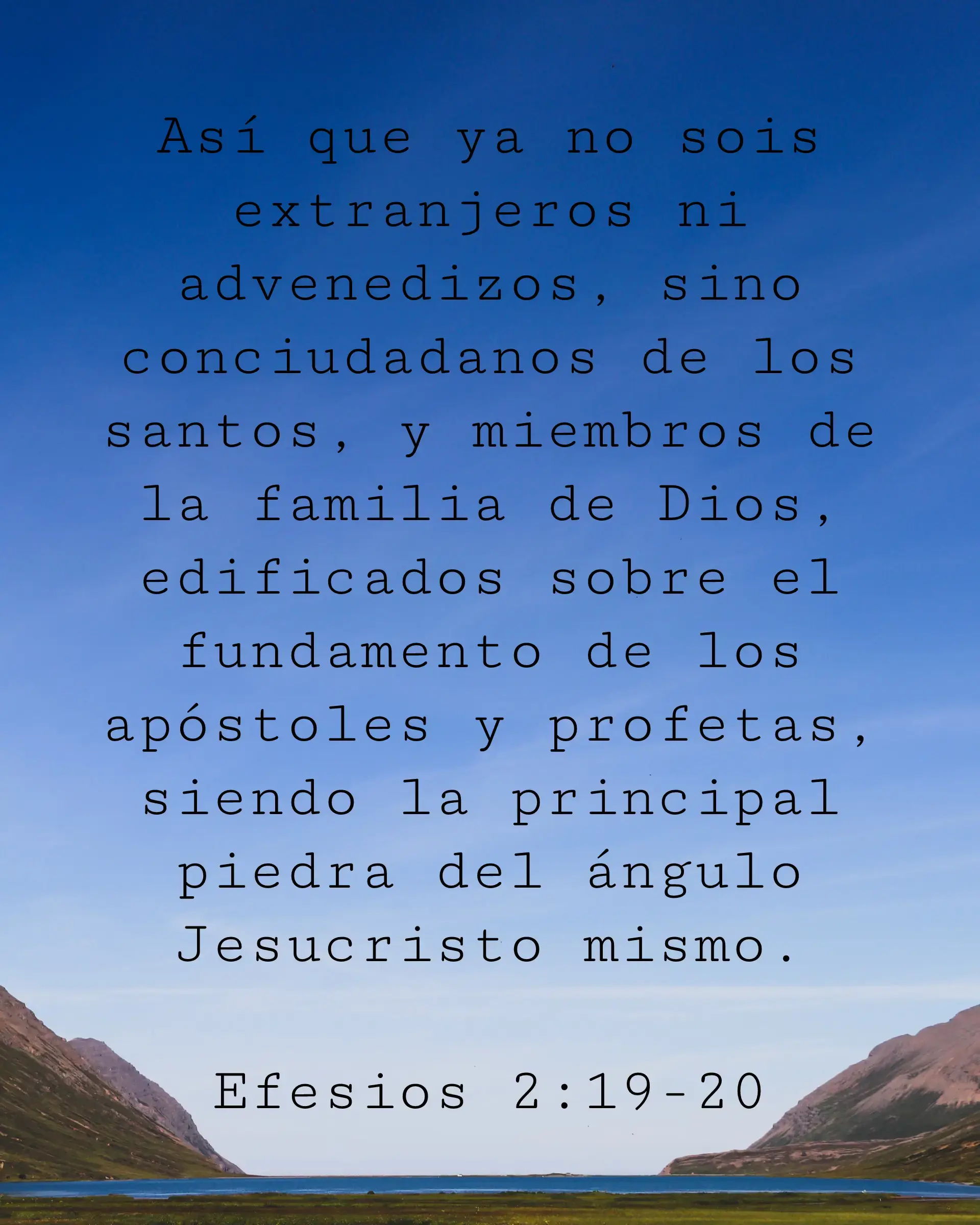 Así que ya no sois extranjeros ni advenedizos, sino conciudadanos de los santos, y miembros de la familia de Dios, edificados sobre el fundamento de los apóstoles y profetas, siendo la principal piedra del ángulo Jesucristo mismo.