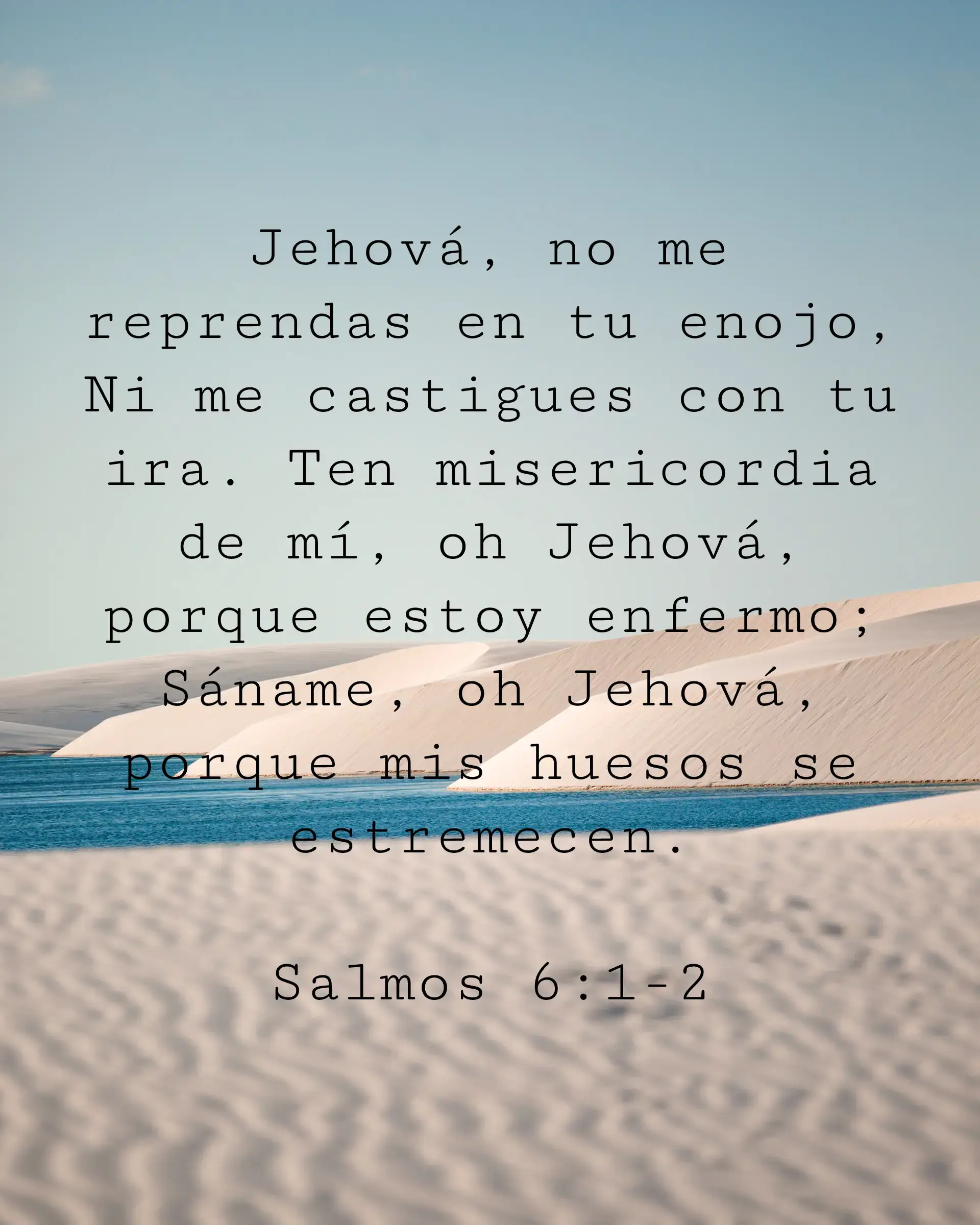 Jehová, no me reprendas en tu enojo, Ni me castigues con tu ira. Ten misericordia de mí, oh Jehová, porque estoy enfermo; Sáname, oh Jehová, porque mis huesos se estremecen.