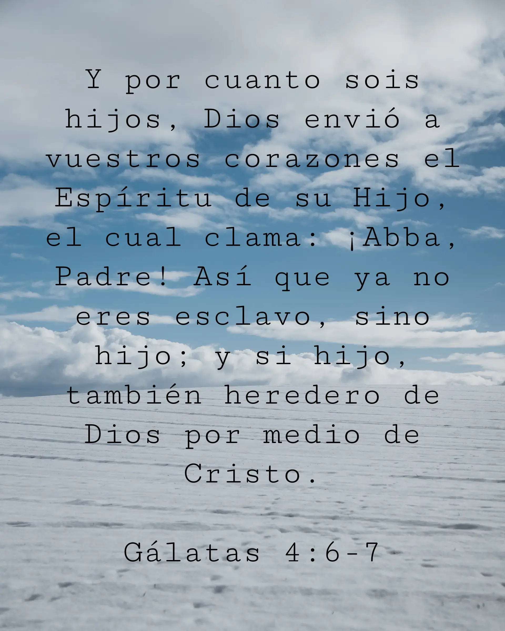 Y por cuanto sois hijos, Dios envió a vuestros corazones el Espíritu de su Hijo, el cual clama: ¡Abba, Padre! Así que ya no eres esclavo, sino hijo; y si hijo, también heredero de Dios por medio de Cristo.