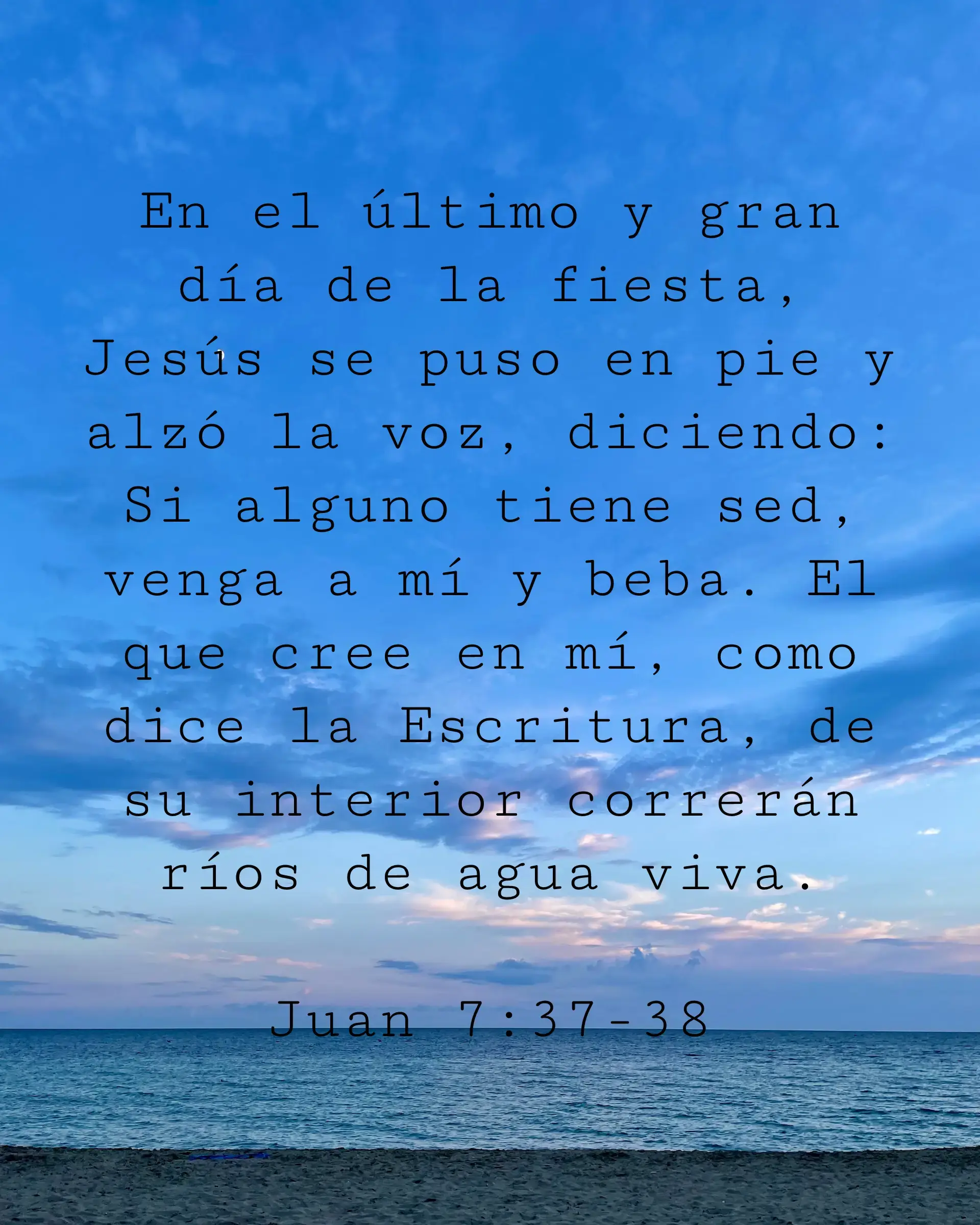 En el último y gran día de la fiesta, Jesús se puso en pie y alzó la voz, diciendo: Si alguno tiene sed, venga a mí y beba. El que cree en mí, como dice la Escritura, de su interior correrán ríos de agua viva.