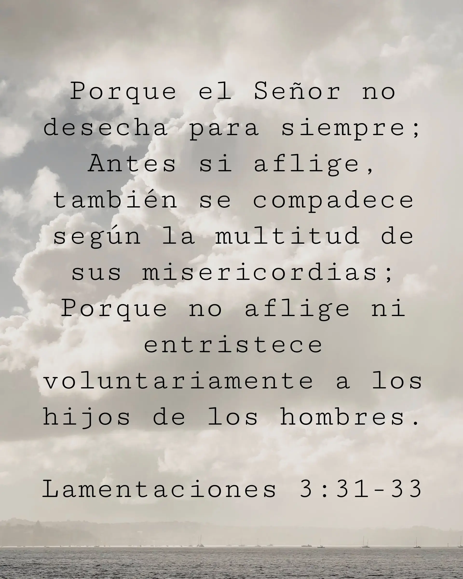 Porque el Señor no desecha para siempre; Antes si aflige, también se compadece según la multitud de sus misericordias; Porque no aflige ni entristece voluntariamente a los hijos de los hombres.