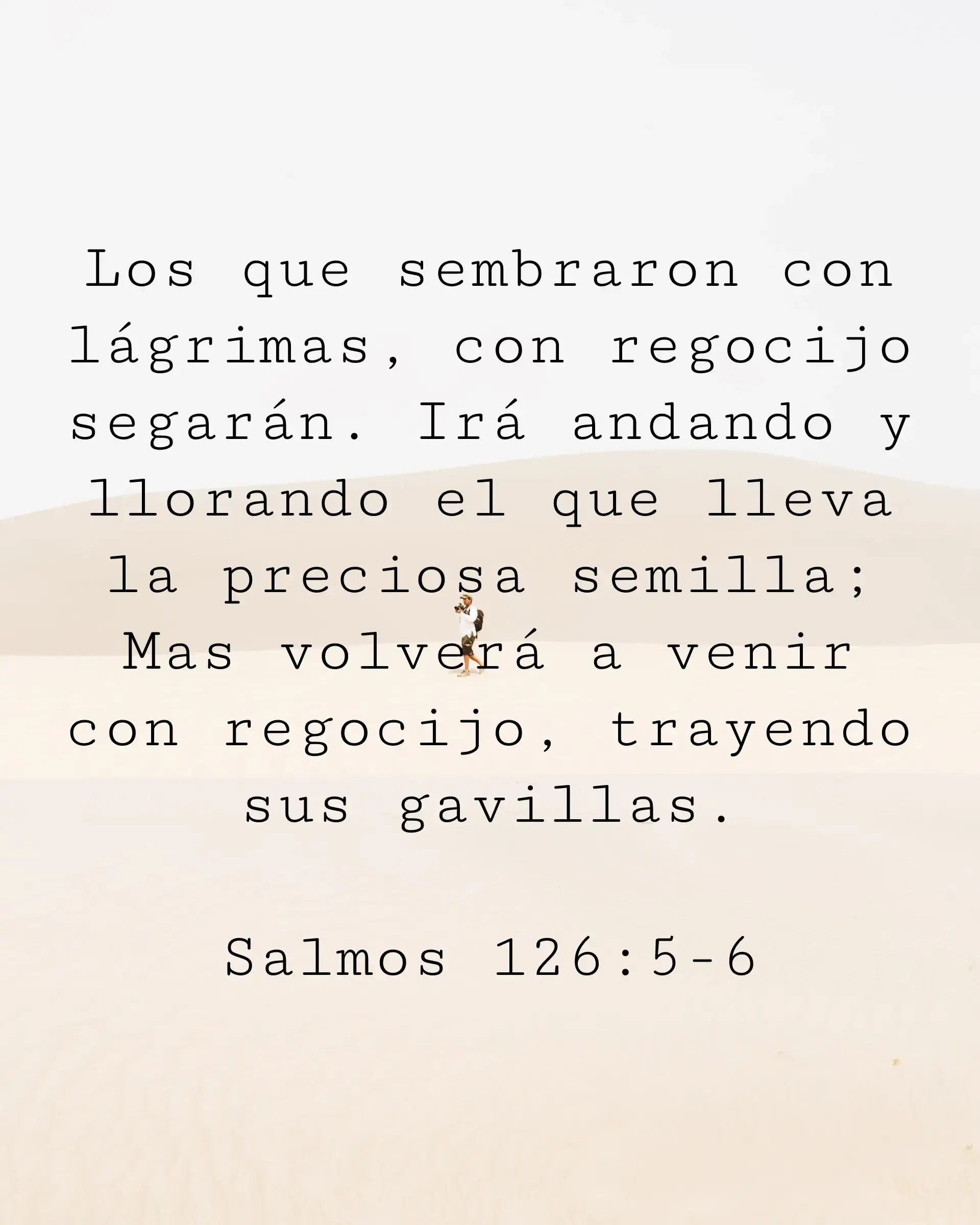 Los que sembraron con lágrimas, con regocijo segarán. Irá andando y llorando el que lleva la preciosa semilla; Mas volverá a venir con regocijo, trayendo sus gavillas.