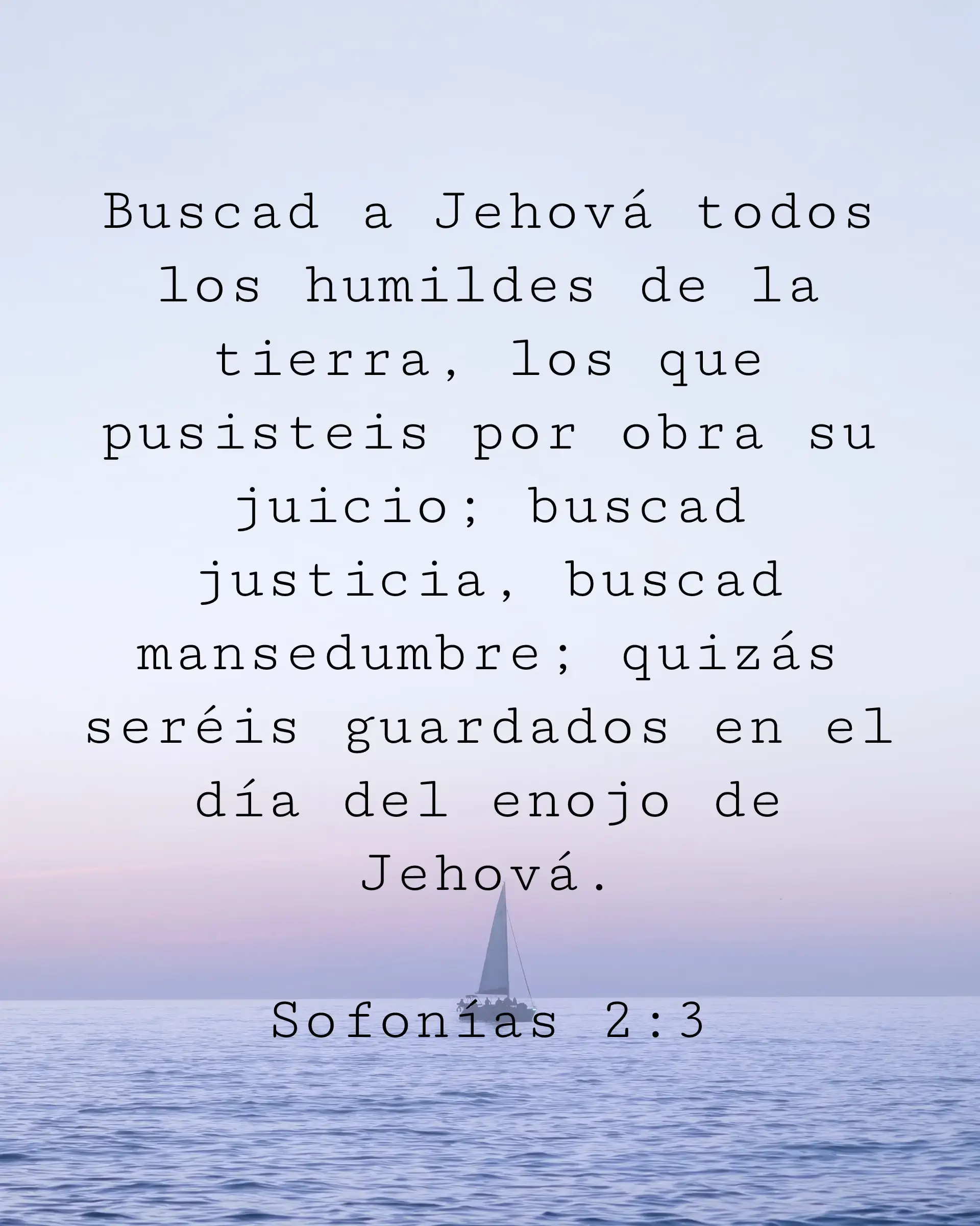 Buscad a Jehová todos los humildes de la tierra, los que pusisteis por obra su juicio; buscad justicia, buscad mansedumbre; quizás seréis guardados en el día del enojo de Jehová.