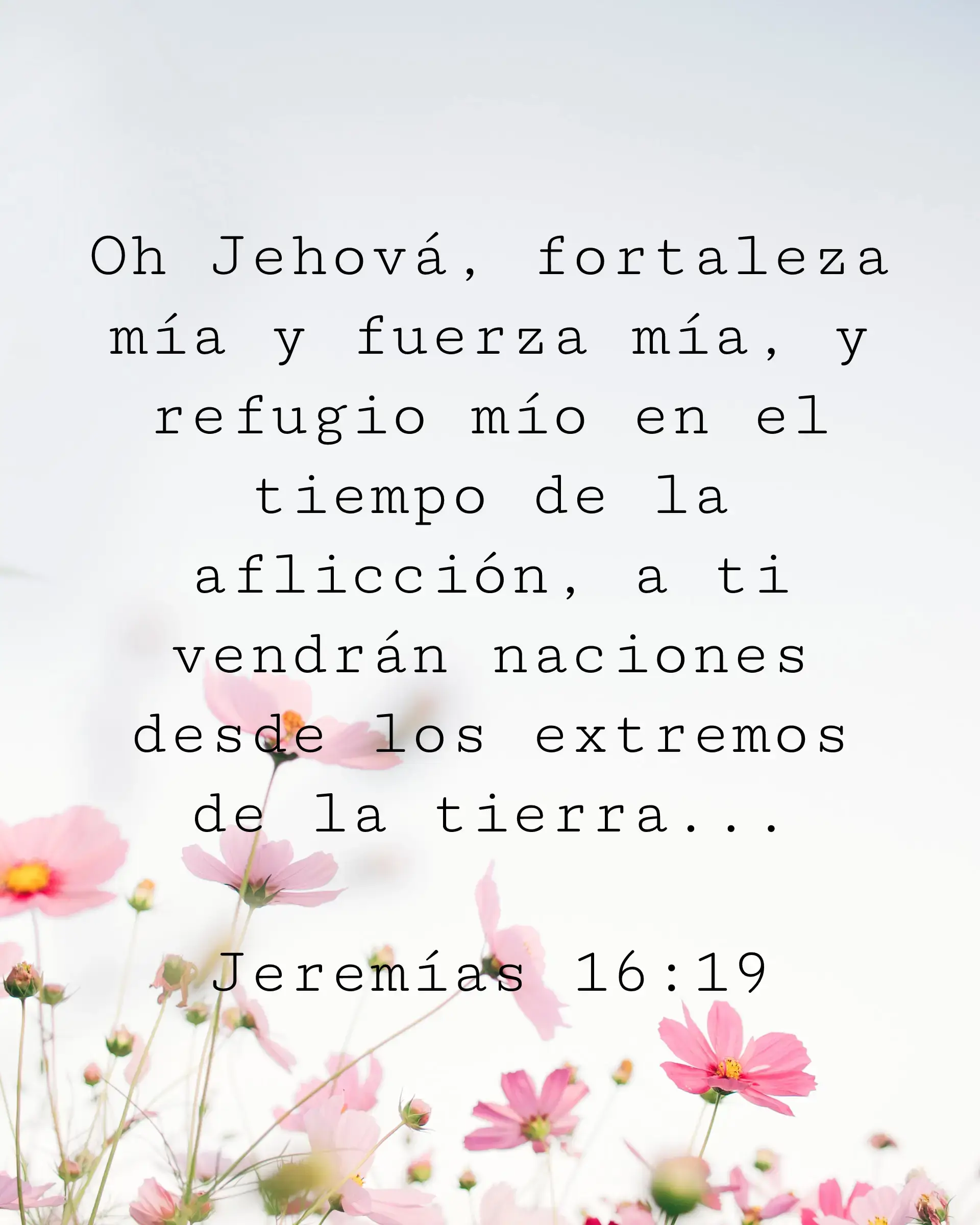Oh Jehová, fortaleza mía y fuerza mía, y refugio mío en el tiempo de la aflicción, a ti vendrán naciones desde los extremos de la tierra...