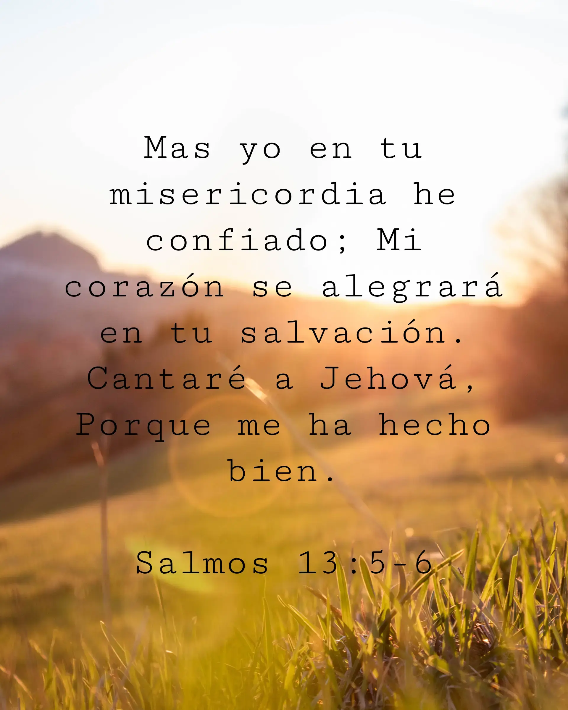 Mas yo en tu misericordia he confiado; Mi corazón se alegrará en tu salvación. Cantaré a Jehová, Porque me ha hecho bien.